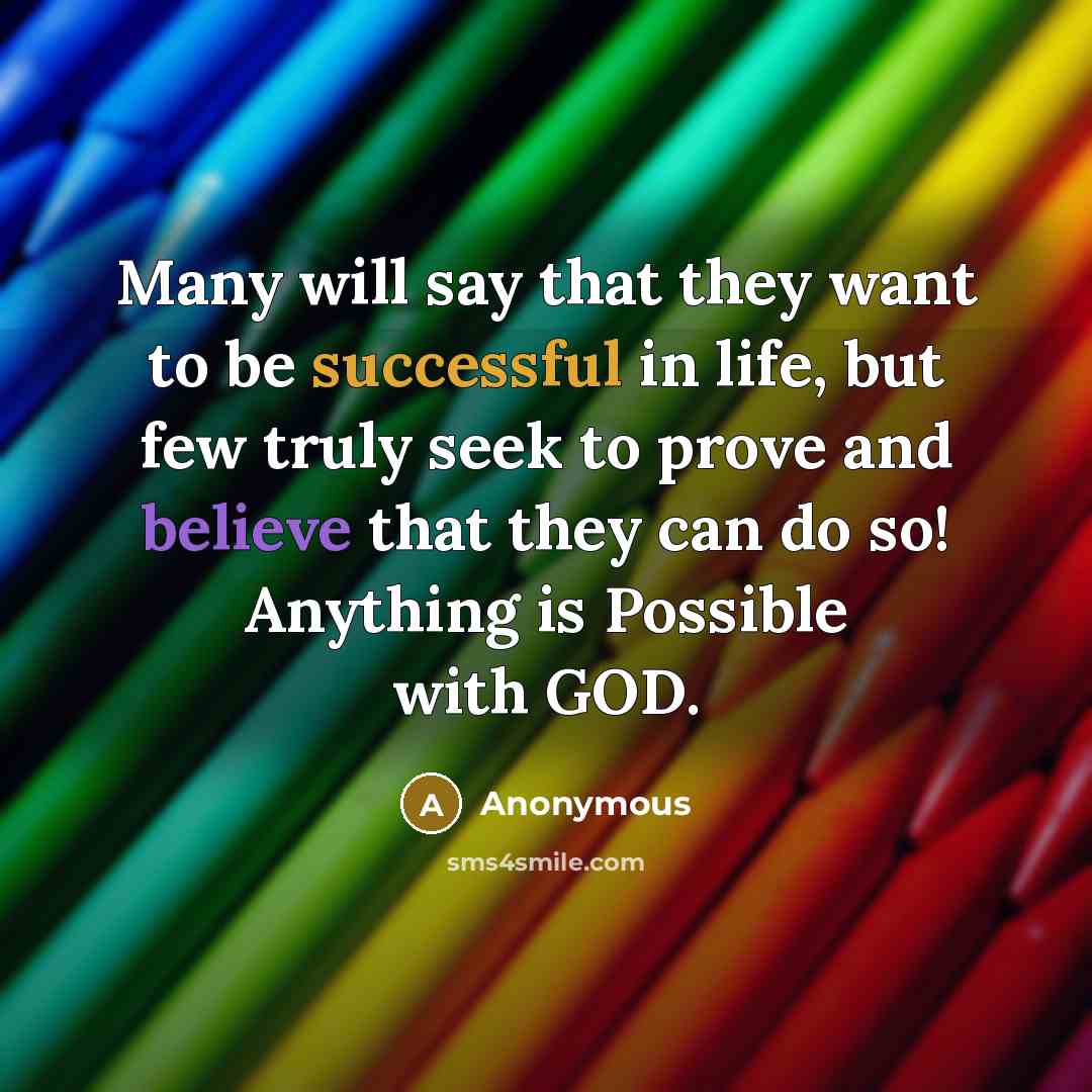 “Many will say that they want to be successful in life, but few truly seek to prove and believe that they can do so! Anything is Possible with GOD.” quote by Anonymous