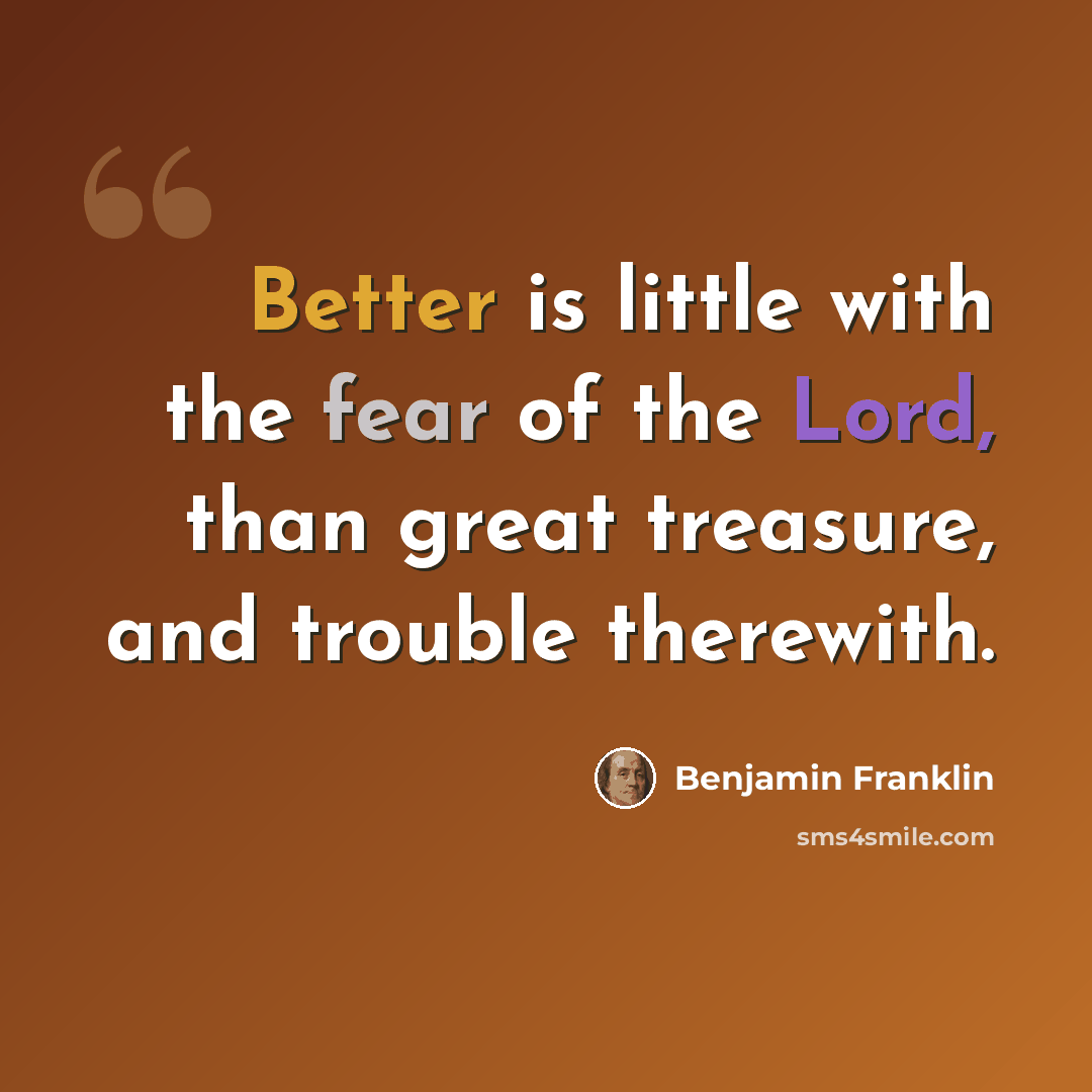 “Better is little with the fear of the Lord, than great treasure, and trouble therewith.” quote by Benjamin Franklin
