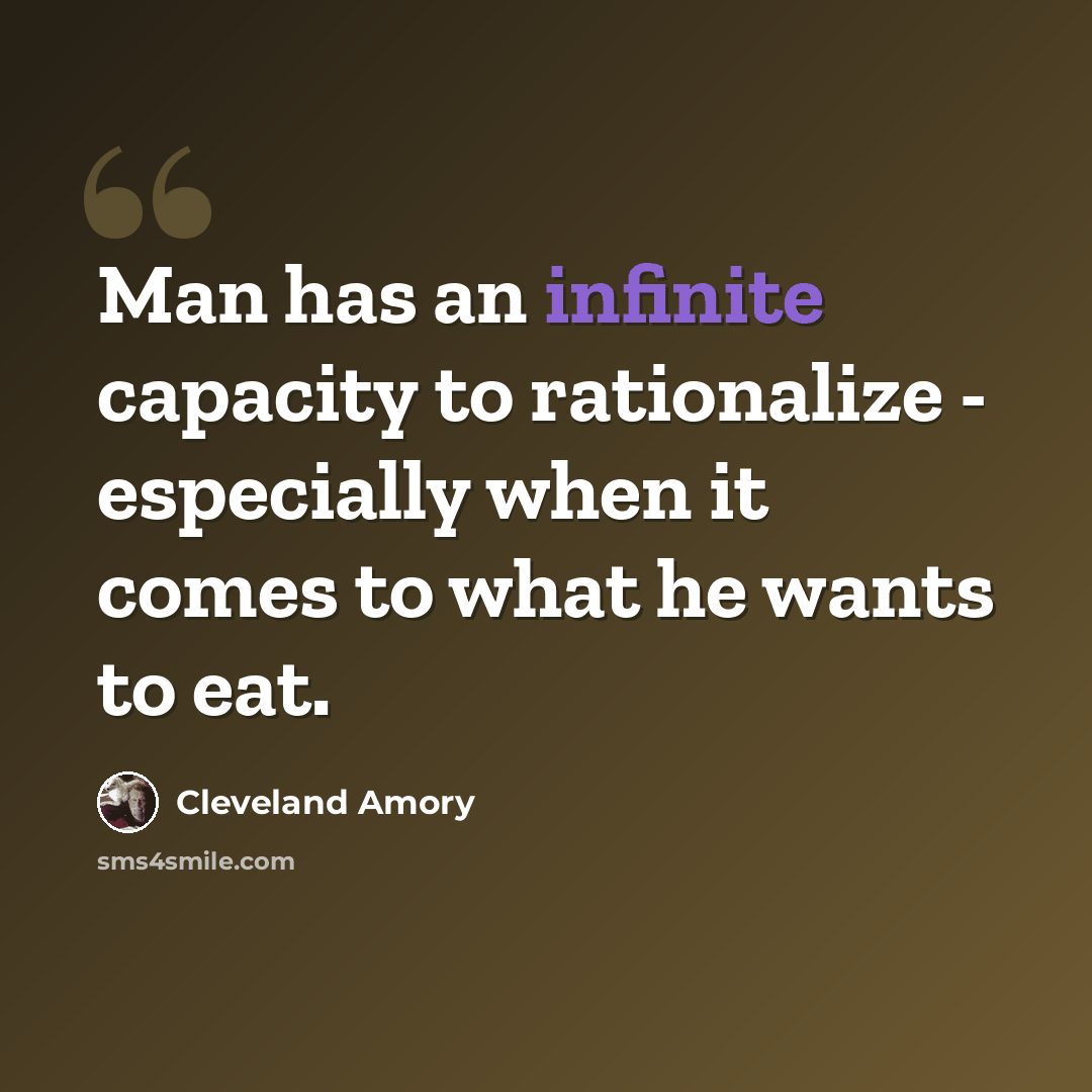 “Man has an infinite capacity to rationalize - especially when it comes to what he wants to eat.” quote by Cleveland Amory