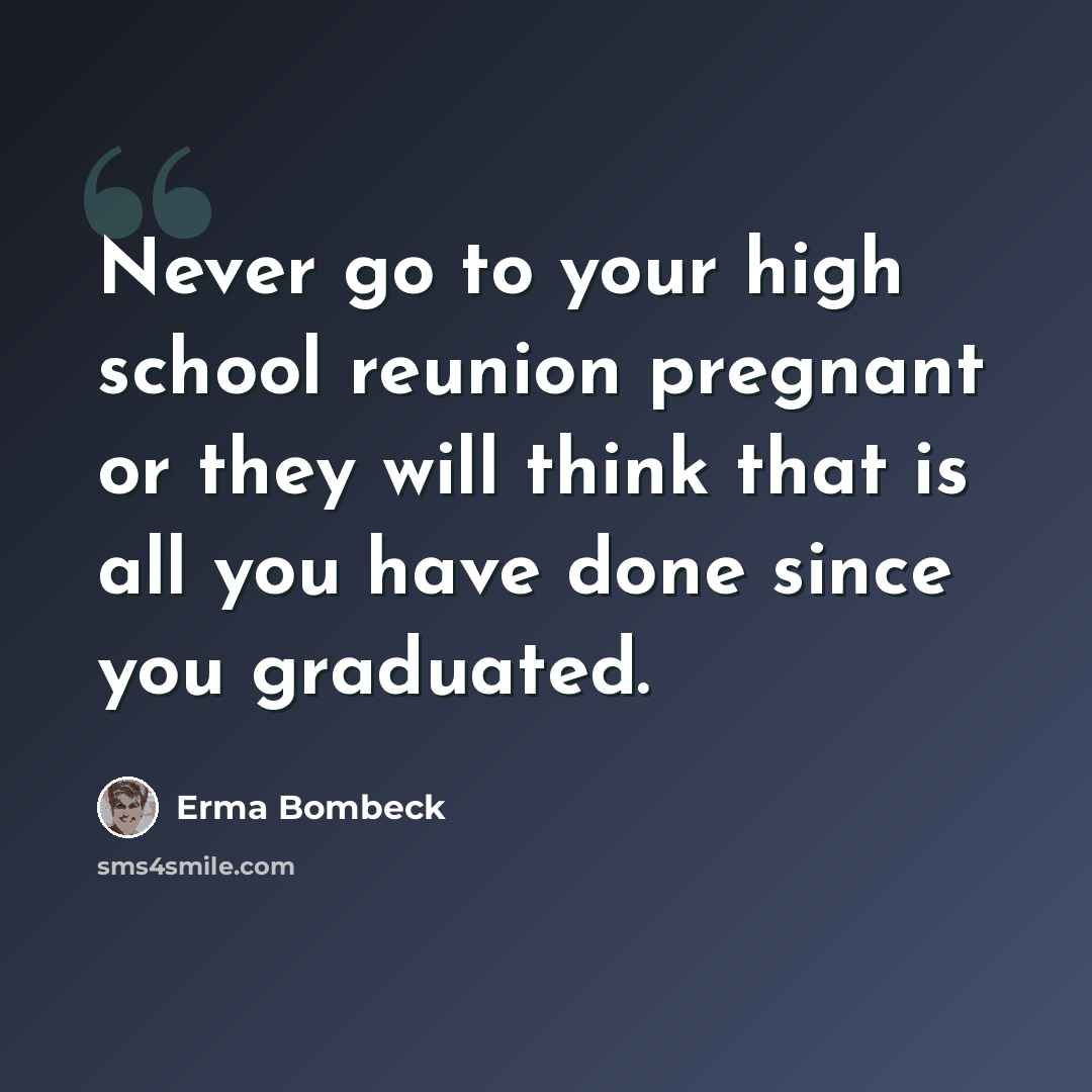 “Never go to your high school reunion pregnant or they will think that is all you have done since you graduated.” quote by Erma Bombeck