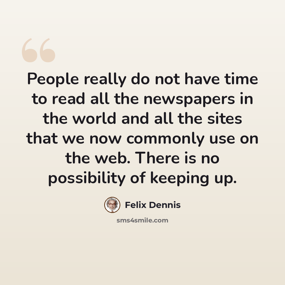 “People really do not have time to read all the newspapers in the world and all the sites that we now commonly use on the web. There is no possibility of keeping up.” quote by Felix Dennis