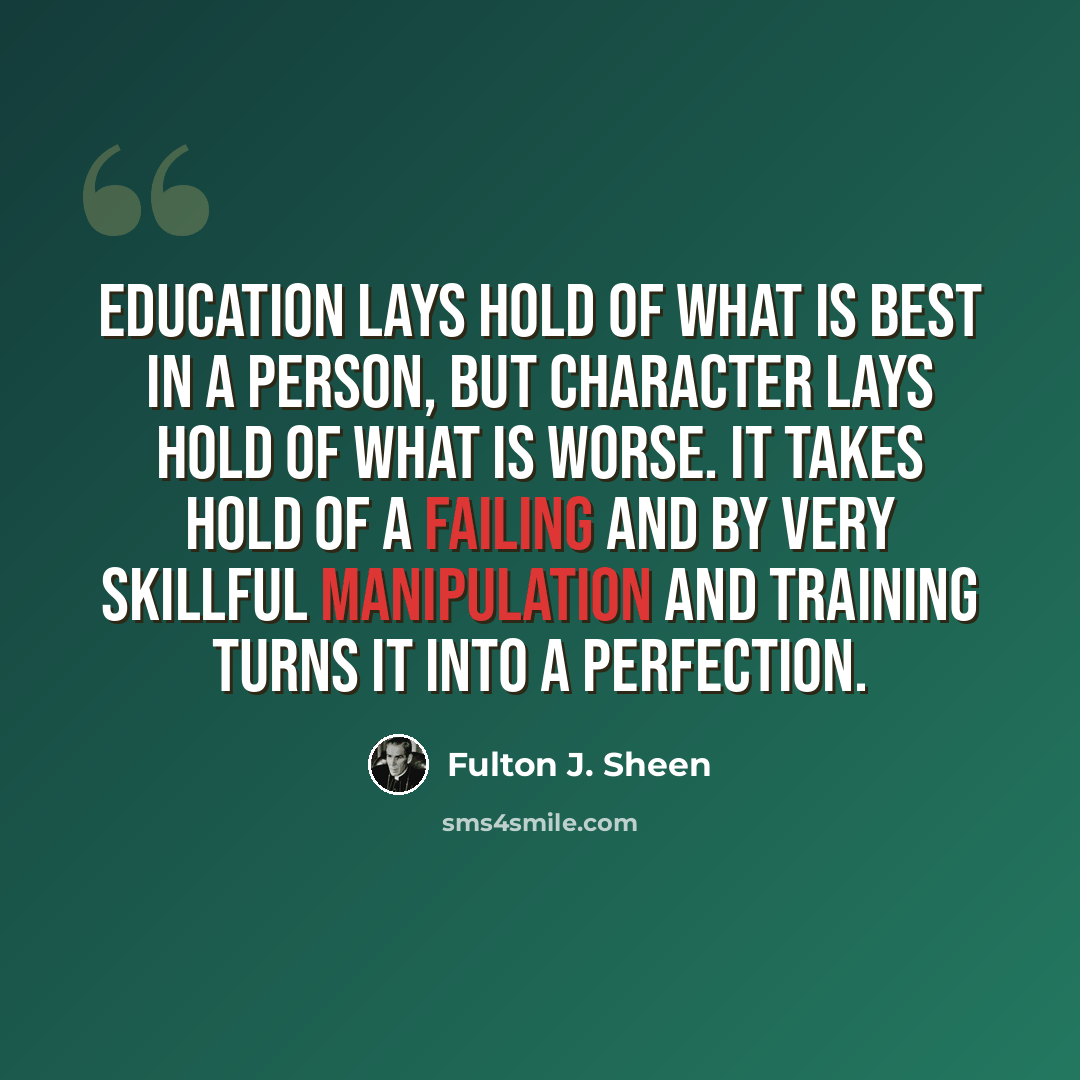 “Education lays hold of what is best in a person, but character lays hold of what is worse. It takes hold of a failing and by very skillful manipulation and training turns it into a perfection.” quote by Fulton J. Sheen