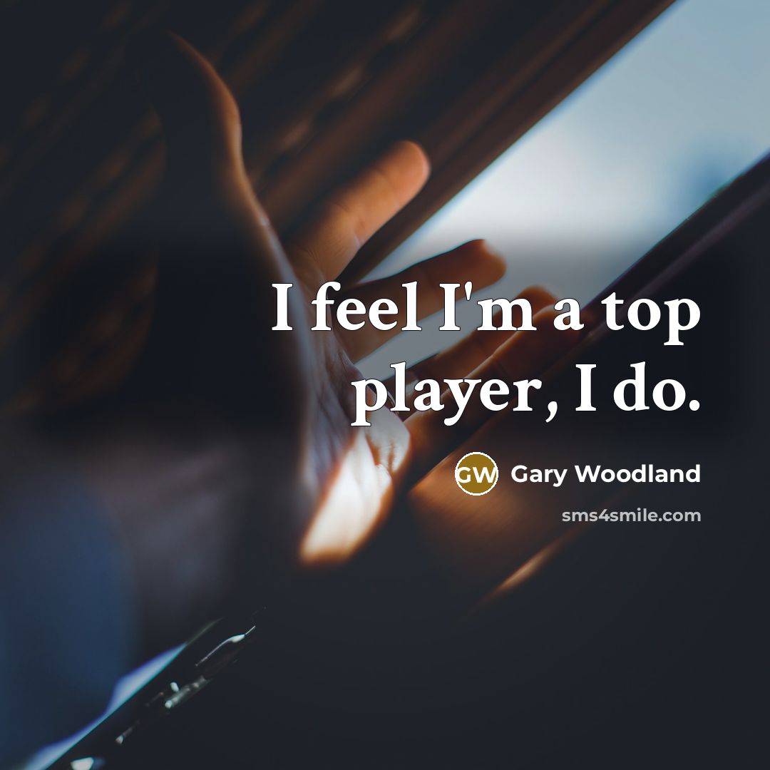“I feel I'm a top player, I do.” quote by Gary Woodland