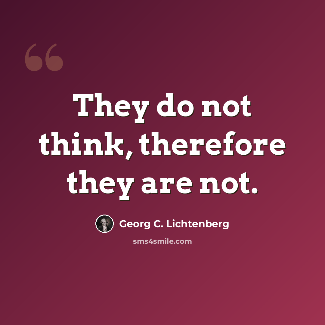 “They do not think, therefore they are not.” quote by Georg C. Lichtenberg