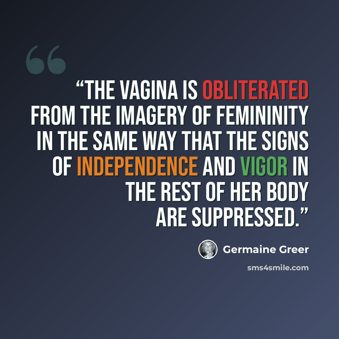 “The vagina is obliterated from the imagery of femininity in the same way that the signs of independence and vigor in the rest of her body are suppressed.” quote by Germaine Greer