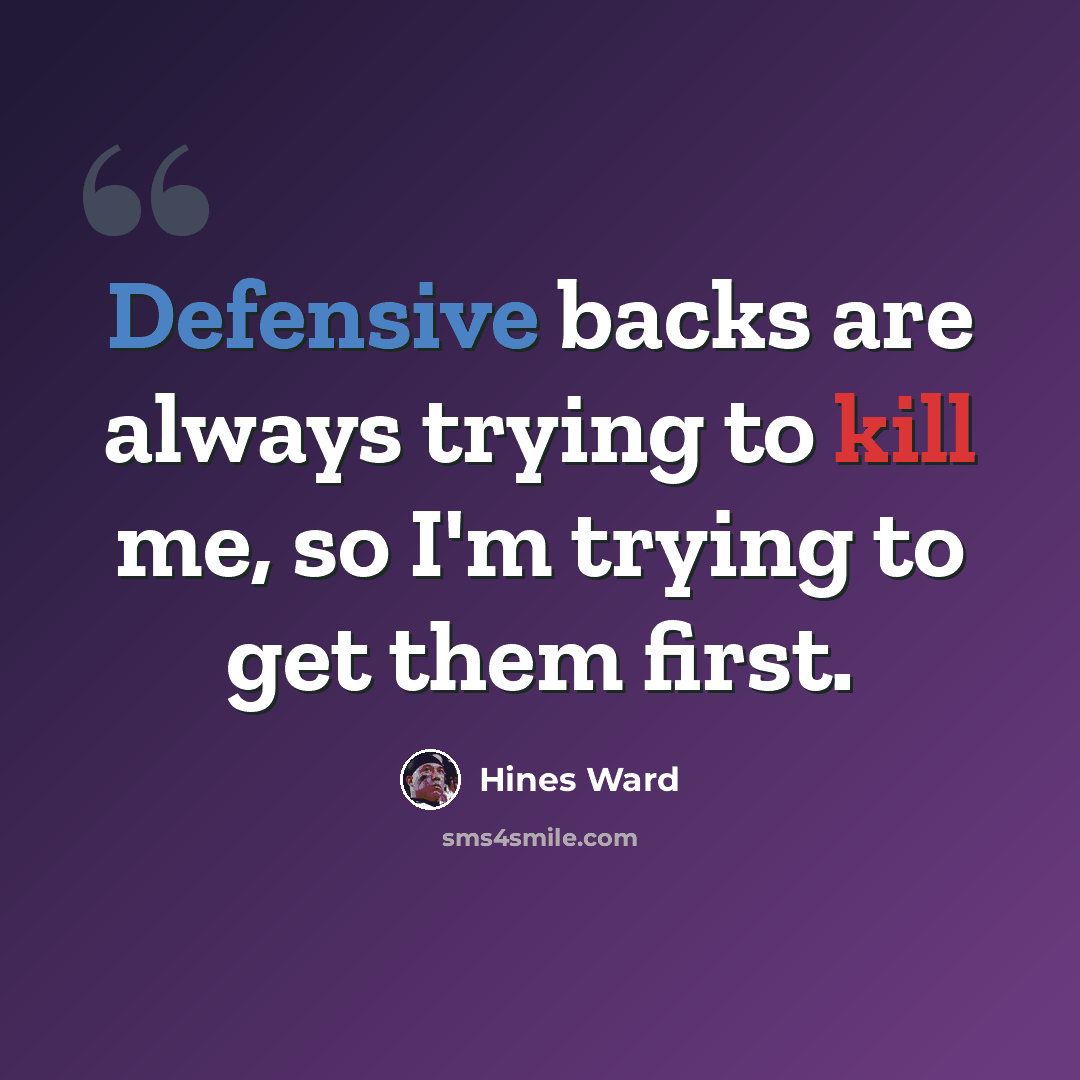 “Defensive backs are always trying to kill me, so I'm trying to get them first.” quote by Hines Ward