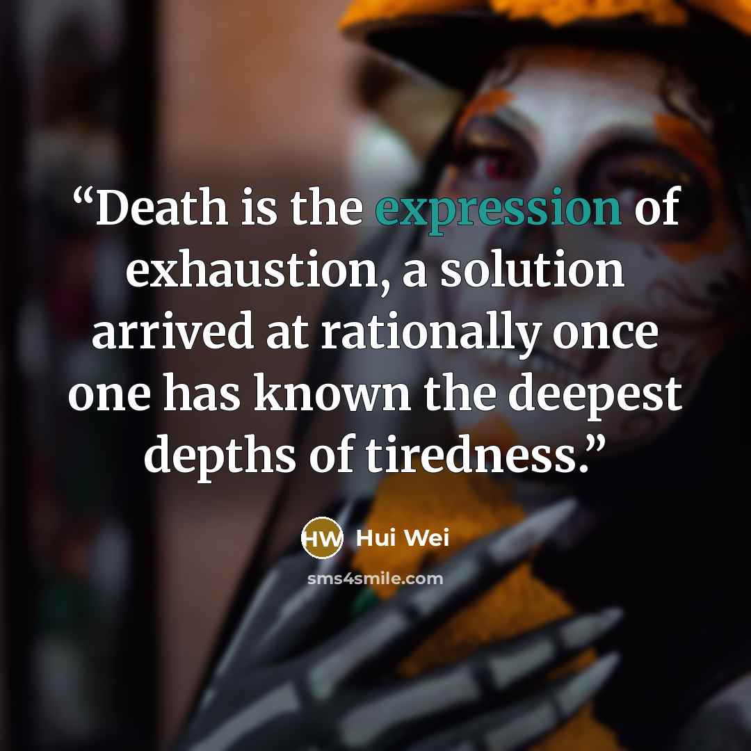 “Death is the expression of exhaustion, a solution arrived at rationally once one has known the deepest depths of tiredness.” quote by Hui Wei