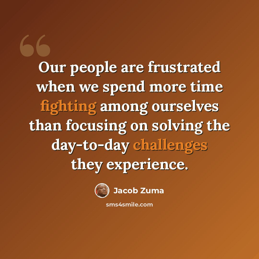 “Our people are frustrated when we spend more time fighting among ourselves than focusing on solving the day-to-day challenges they experience.” quote by Jacob Zuma