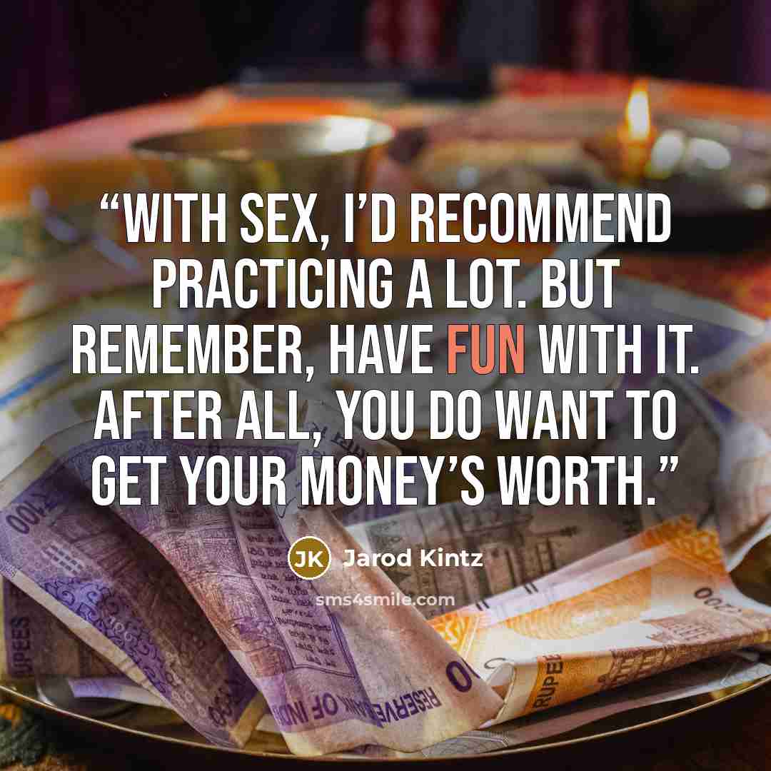 “With sex, I’d recommend practicing a lot. But remember, have fun with it. After all, you do want to get your money’s worth.” quote by Jarod Kintz
