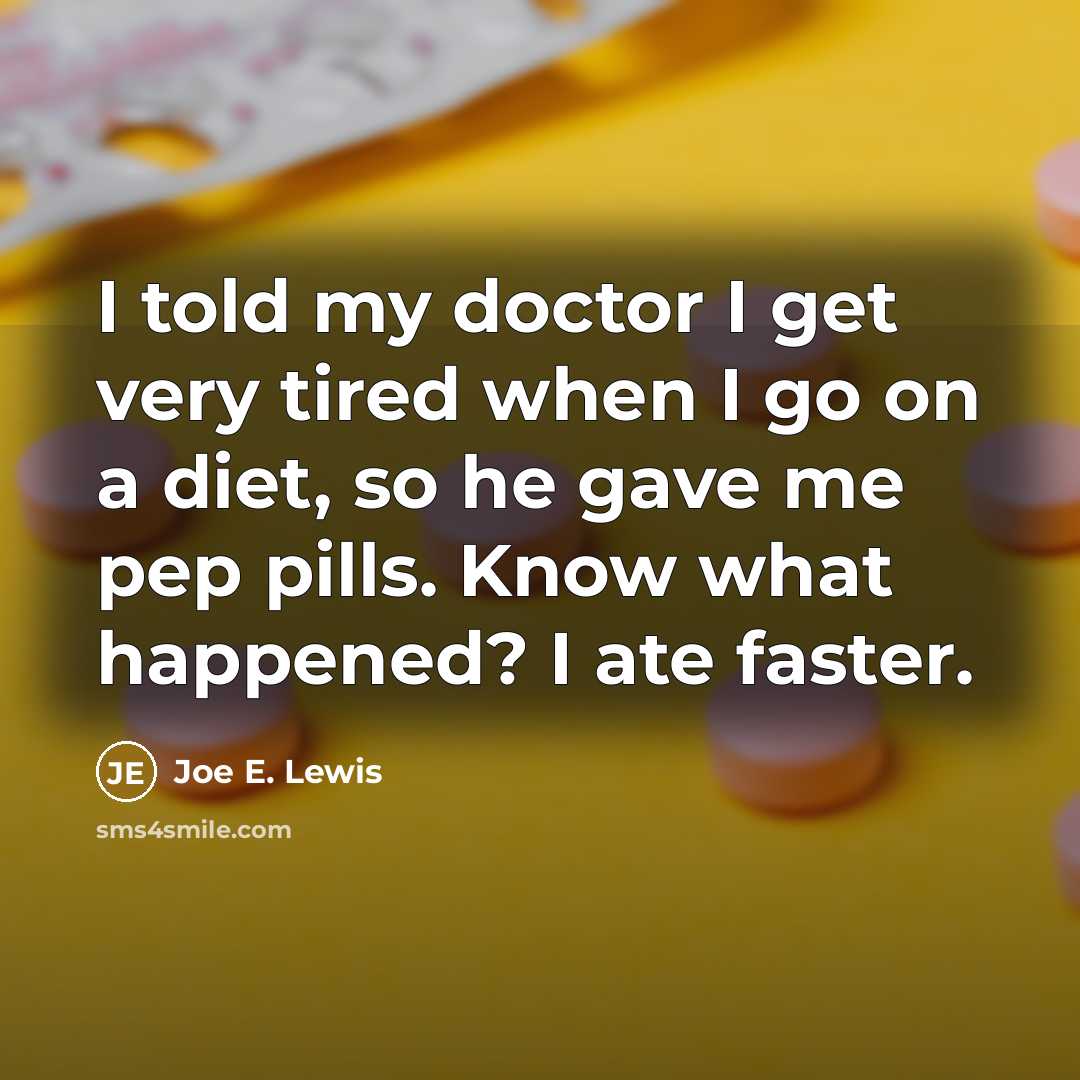 “I told my doctor I get very tired when I go on a diet, so he gave me pep pills. Know what happened? I ate faster.” quote by Joe E. Lewis