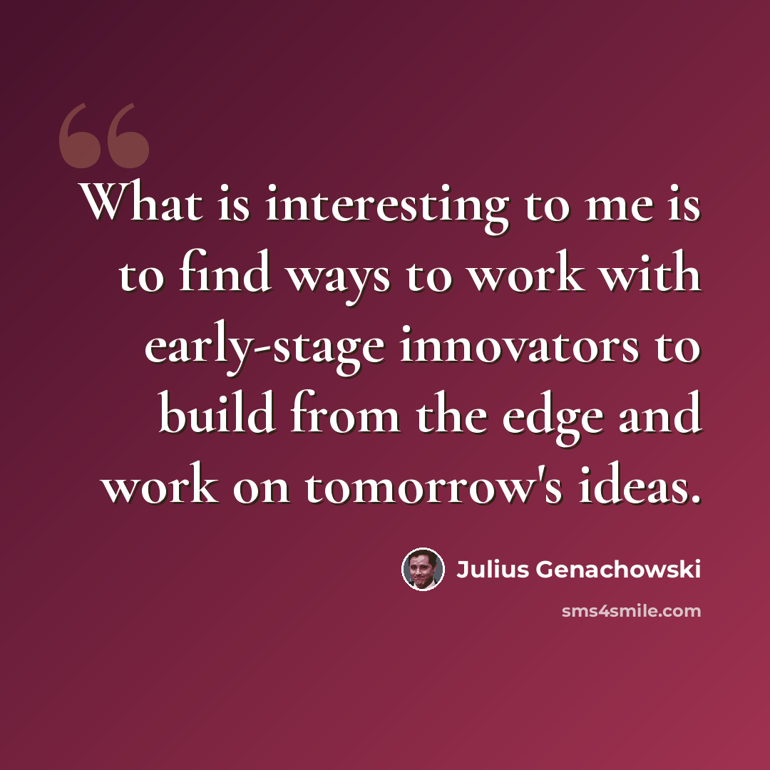 “What is interesting to me is to find ways to work with early-stage innovators to build from the edge and work on tomorrow's ideas.” quote by Julius Genachowski