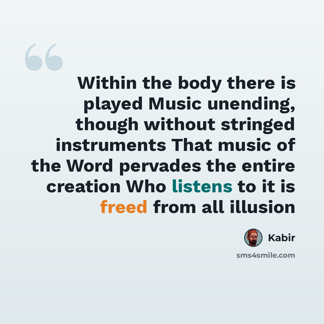 “Within the body there is played Music unending, though without stringed instruments That music of the Word pervades the entire creation Who listens to it is freed from all illusion” quote by Kabir