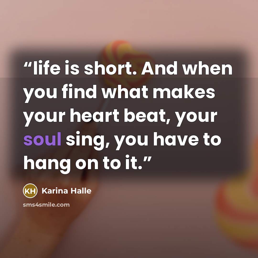 “life is short. And when you find what makes your heart beat, your soul sing, you have to hang on to it.” quote by Karina Halle
