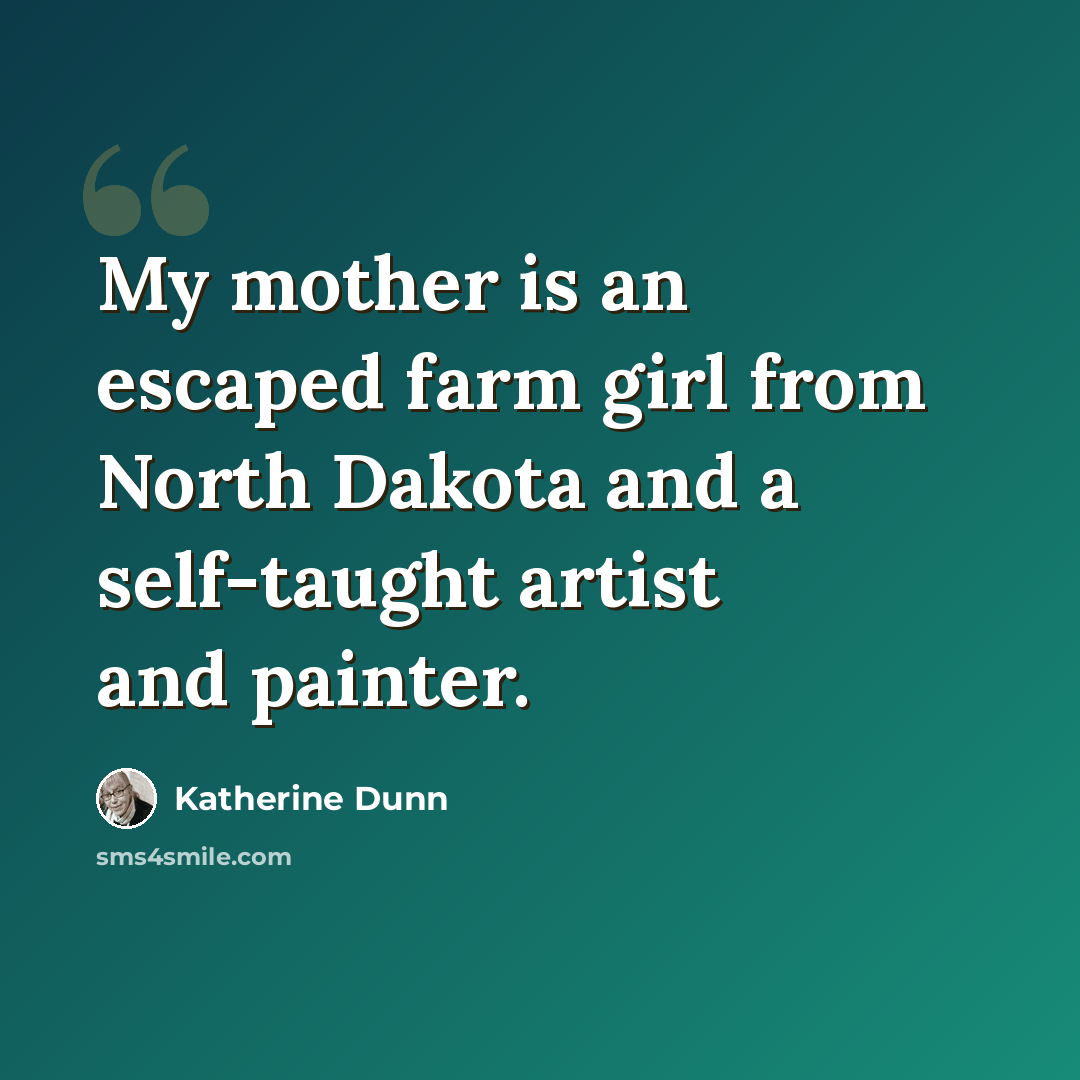 “My mother is an escaped farm girl from North Dakota and a self-taught artist and painter.” quote by Katherine Dunn