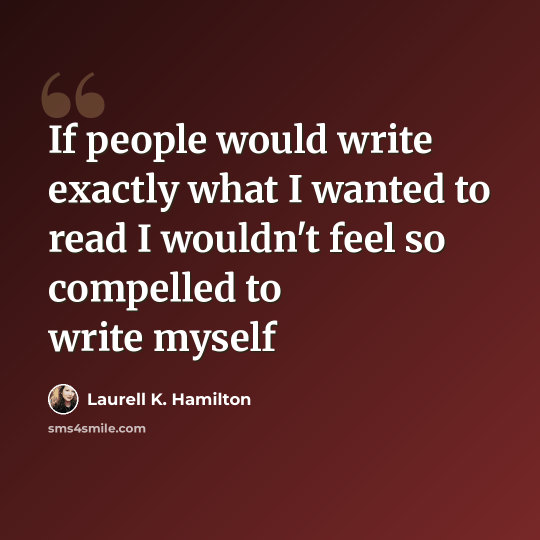 “If people would write exactly what I wanted to read I wouldn't feel so compelled to write myself” quote by Laurell K. Hamilton
