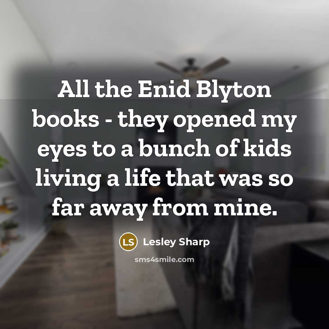 “All the Enid Blyton books - they opened my eyes to a bunch of kids living a life that was so far away from mine.” quote by Lesley Sharp