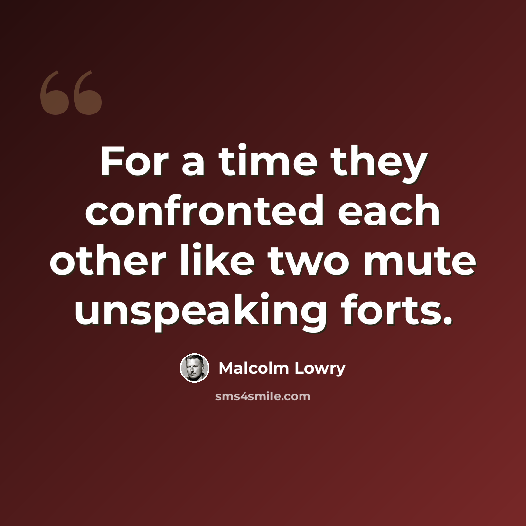 “For a time they confronted each other like two mute unspeaking forts.” quote by Malcolm Lowry