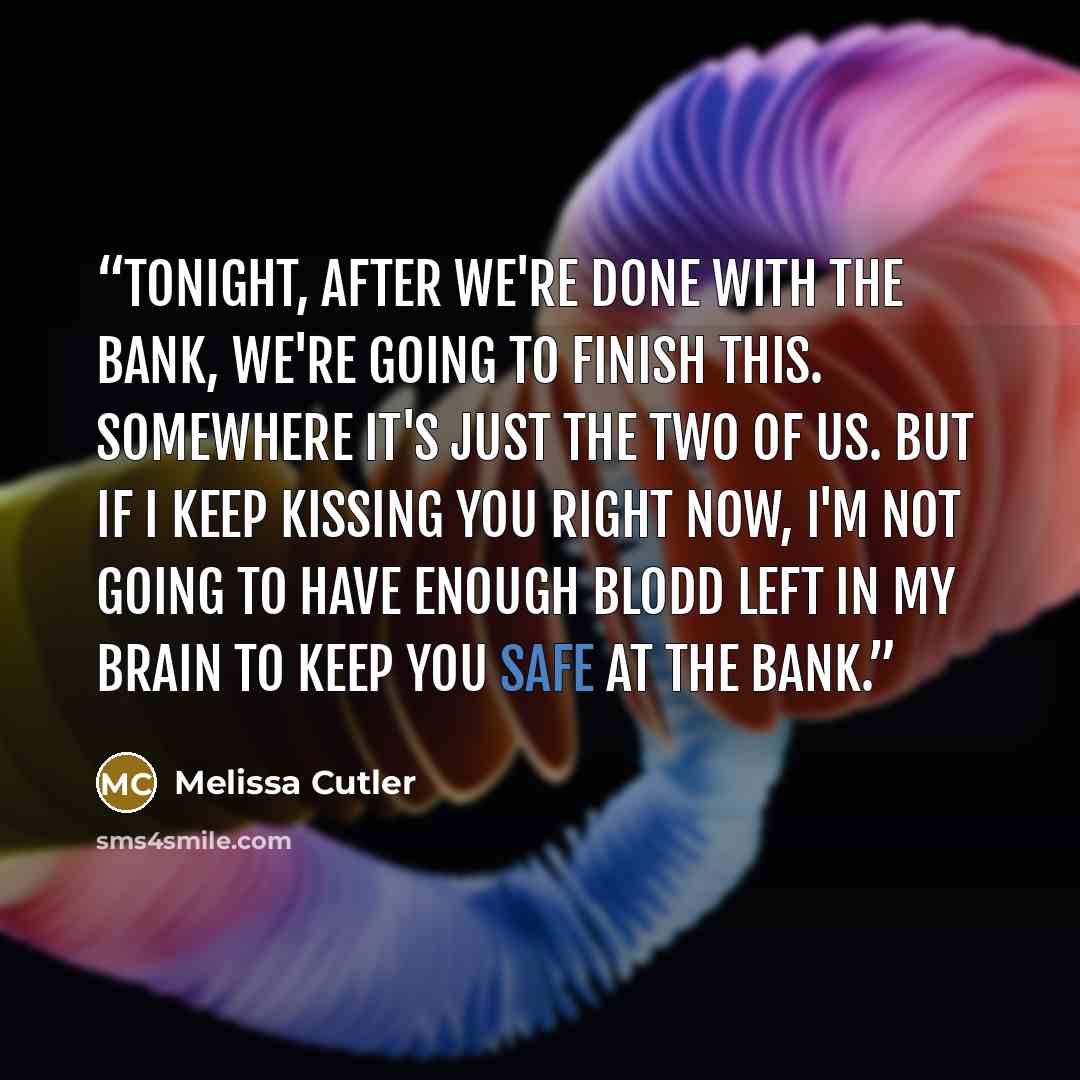 “Tonight, after we're done with the bank, we're going to finish this. Somewhere it's just the two of us. But if I keep kissing you right now, I'm not going to have enough blodd left in my brain to keep you safe at the bank.” quote by Melissa Cutler