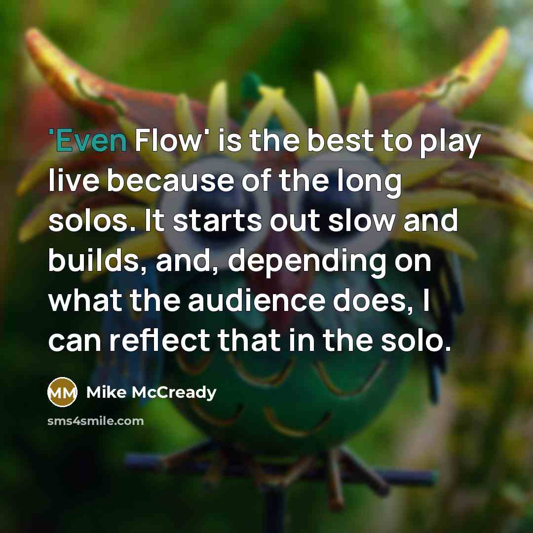 “'Even Flow' is the best to play live because of the long solos. It starts out slow and builds, and, depending on what the audience does, I can reflect that in the solo.” quote by Mike McCready