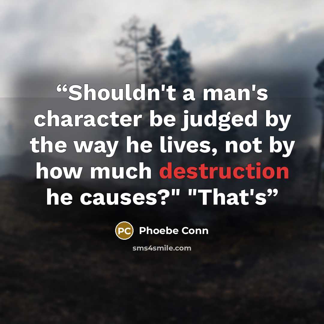 “Shouldn't a man's character be judged by the way he lives, not by how much destruction he causes?" "That's” quote by Phoebe Conn