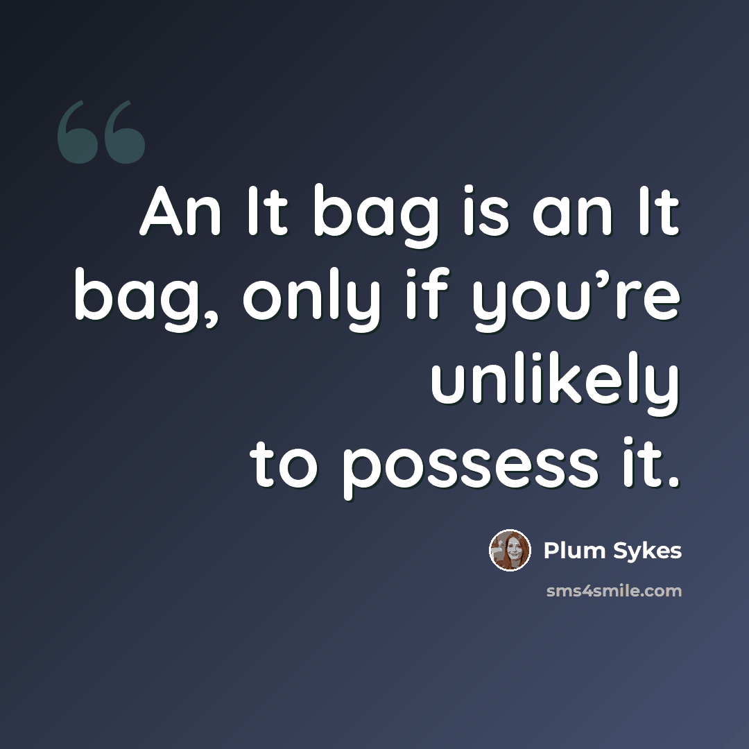 “An It bag is an It bag, only if you’re unlikely to possess it.” quote by Plum Sykes