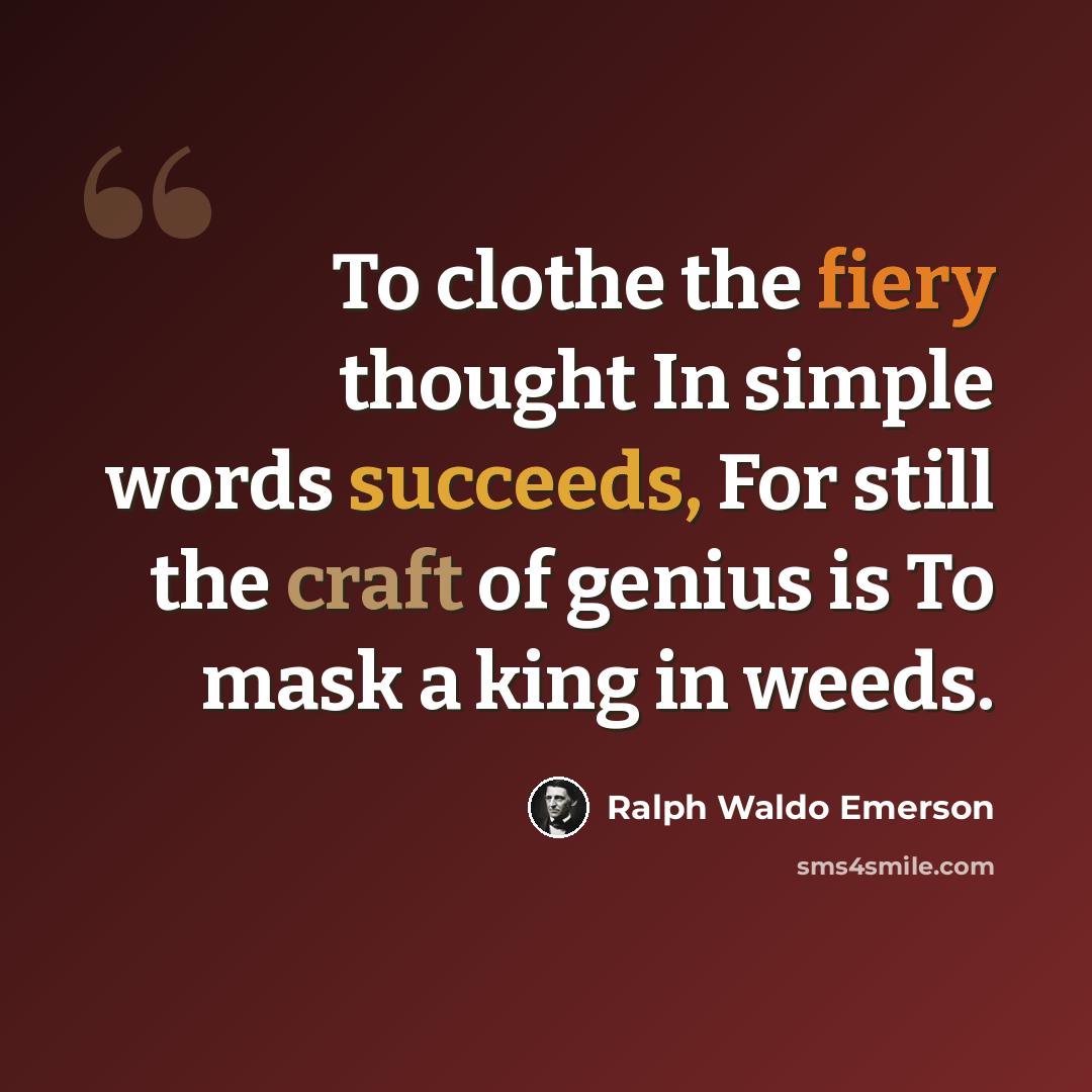 “To clothe the fiery thought In simple words succeeds, For still the craft of genius is To mask a king in weeds.” quote by Ralph Waldo Emerson
