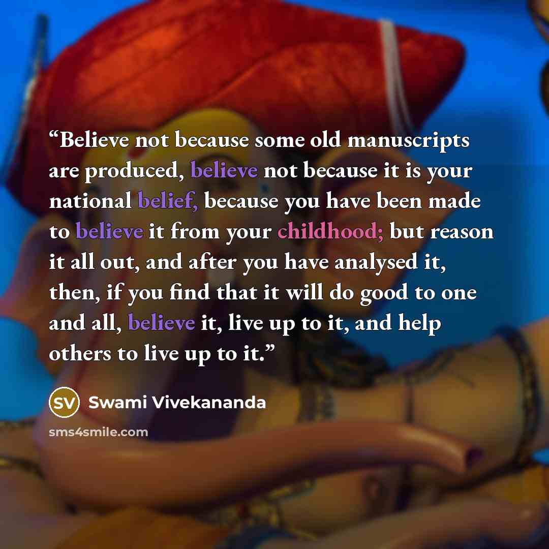 “Believe not because some old manuscripts are produced, believe not because it is your national belief, because you have been made to believe it from your childhood; but reason it all out, and after you have analysed it, then, if you find that it will do good to one and all, believe it, live up to…” quote by Swami Vivekananda