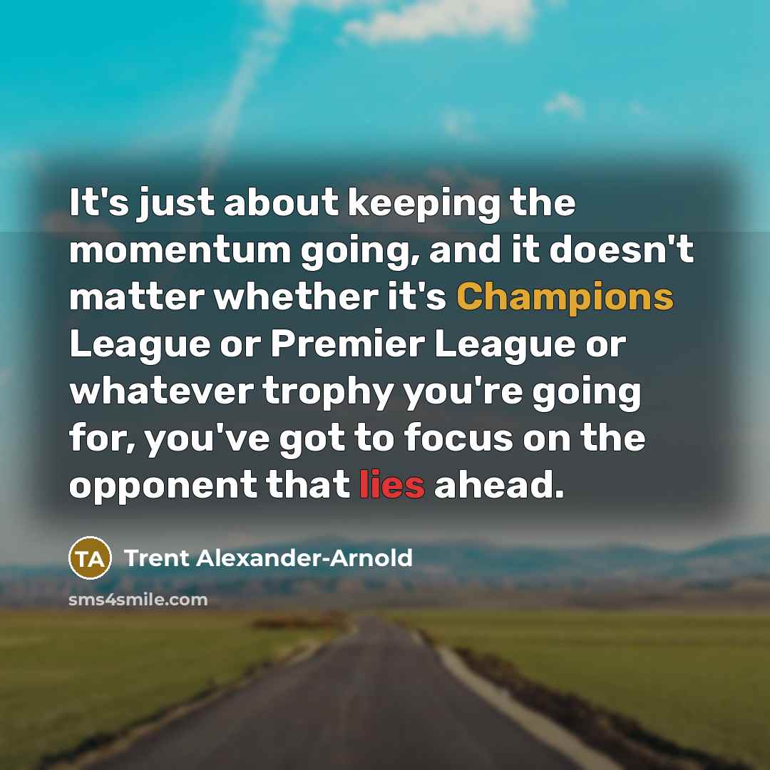 “It's just about keeping the momentum going, and it doesn't matter whether it's Champions League or Premier League or whatever trophy you're going for, you've got to focus on the opponent that lies ahead.” quote by Trent Alexander-Arnold