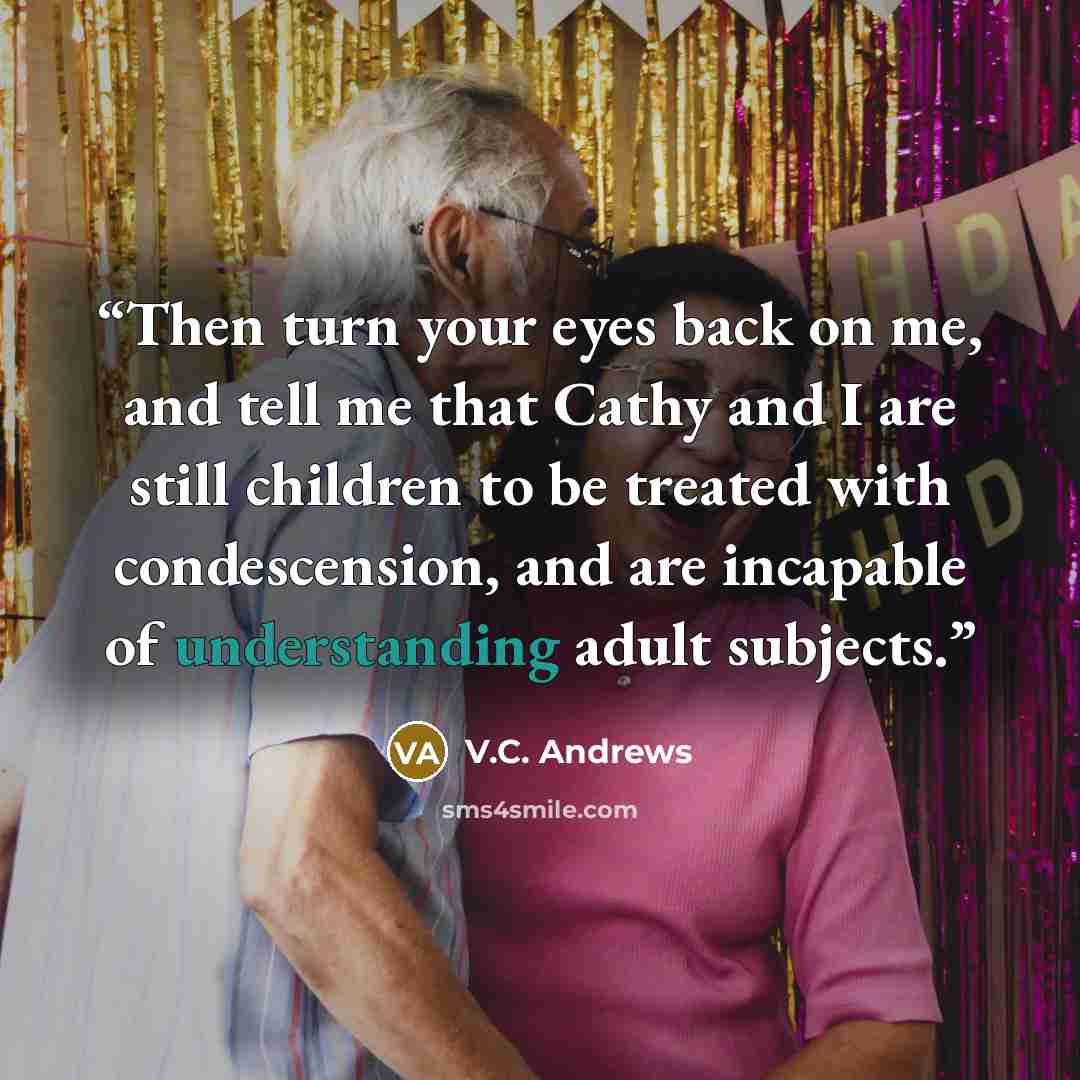 “Then turn your eyes back on me, and tell me that Cathy and I are still children to be treated with condescension, and are incapable of understanding adult subjects.” quote by V.C. Andrews