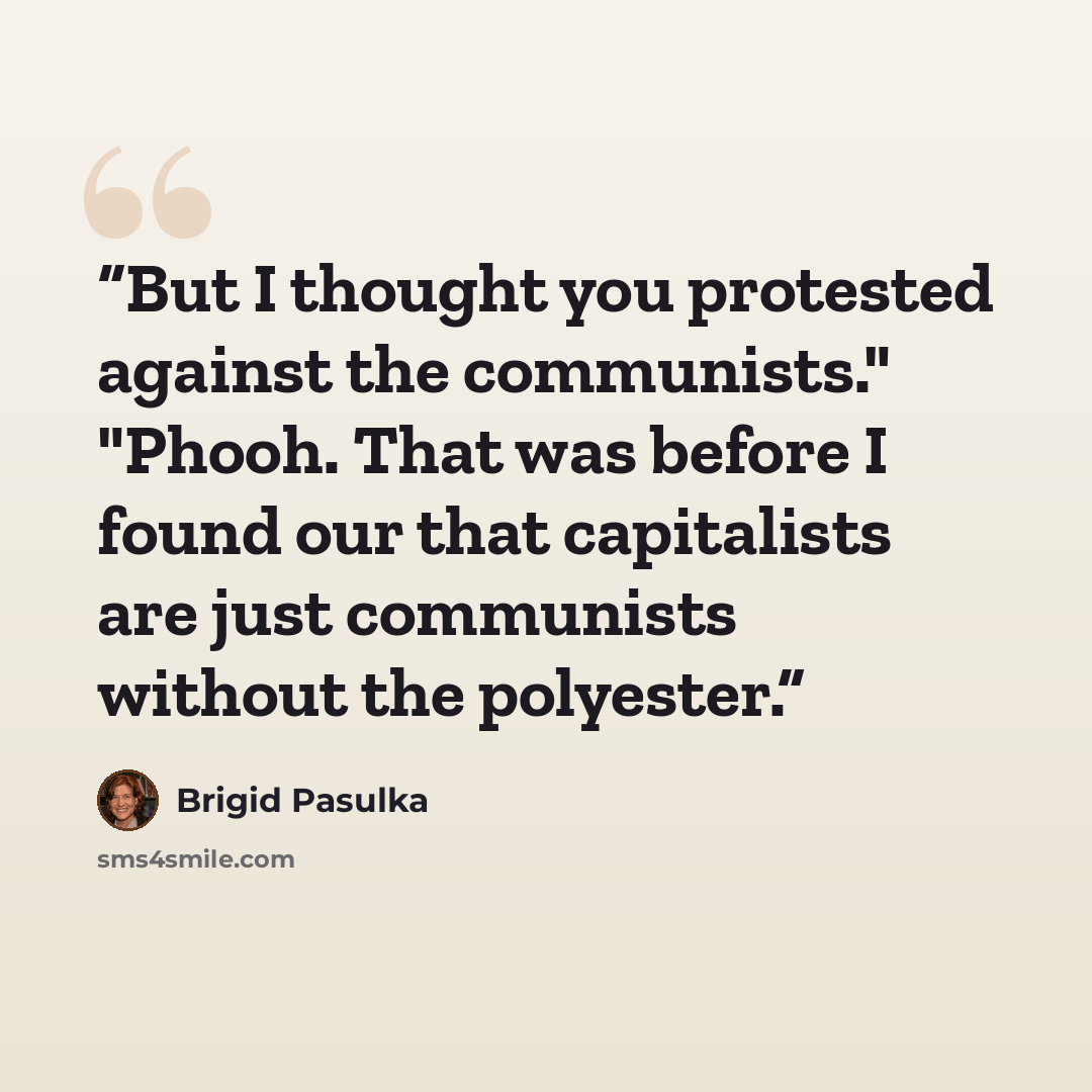 “But I thought you protested against the communists." "Phooh. That was before I found our that capitalists are just communists without the polyester.” quote by Brigid Pasulka