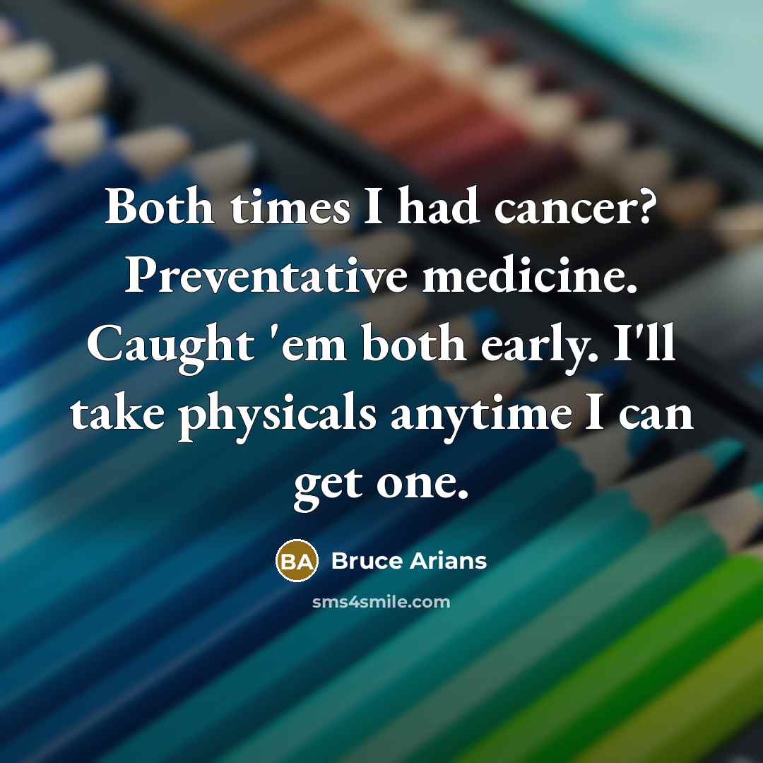 “Both times I had cancer? Preventative medicine. Caught 'em both early. I'll take physicals anytime I can get one.” quote by Bruce Arians