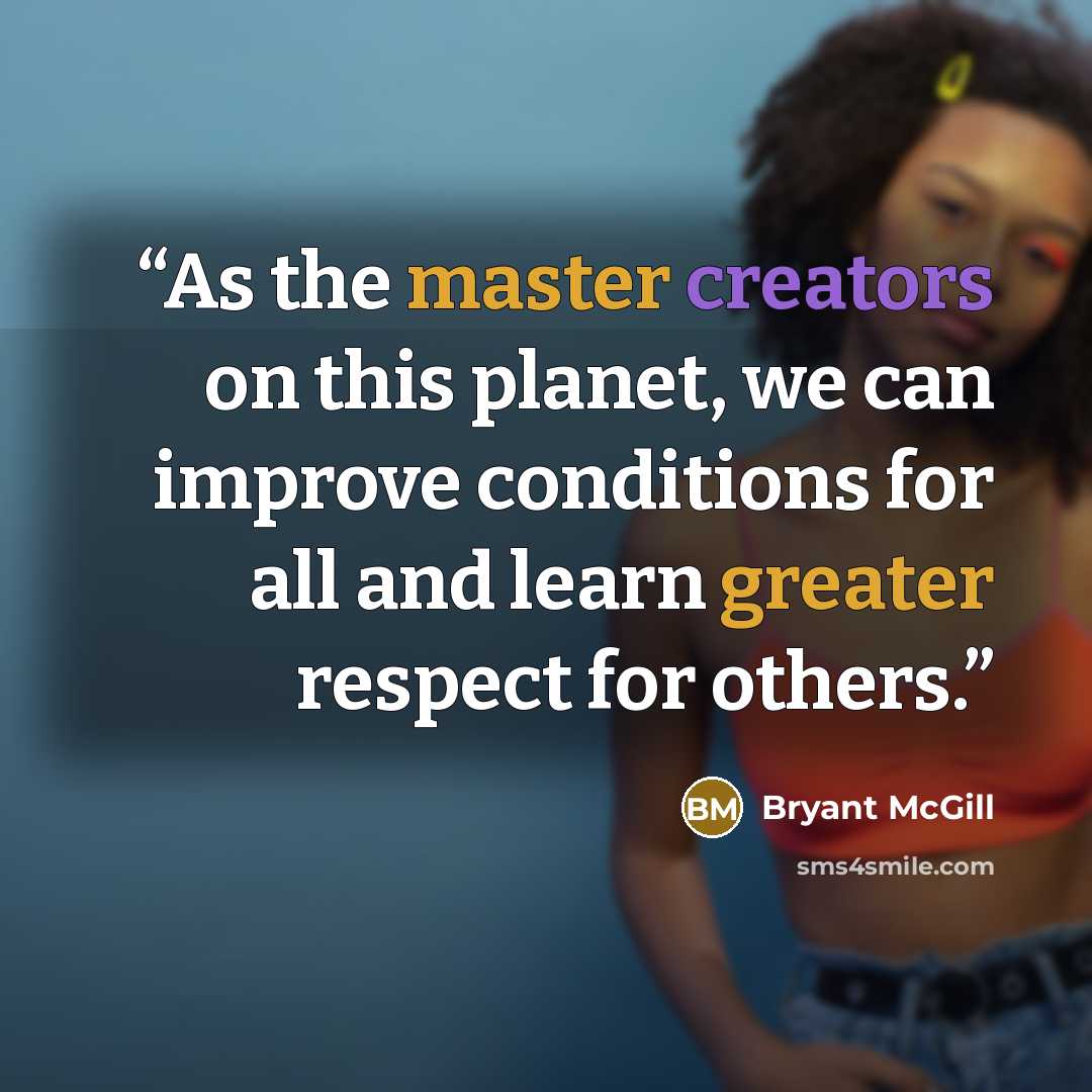 “As the master creators on this planet, we can improve conditions for all and learn greater respect for others.” quote by Bryant McGill