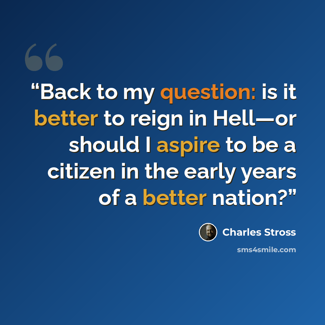 “Back to my question: is it better to reign in Hell—or should I aspire to be a citizen in the early years of a better nation?” quote by Charles Stross
