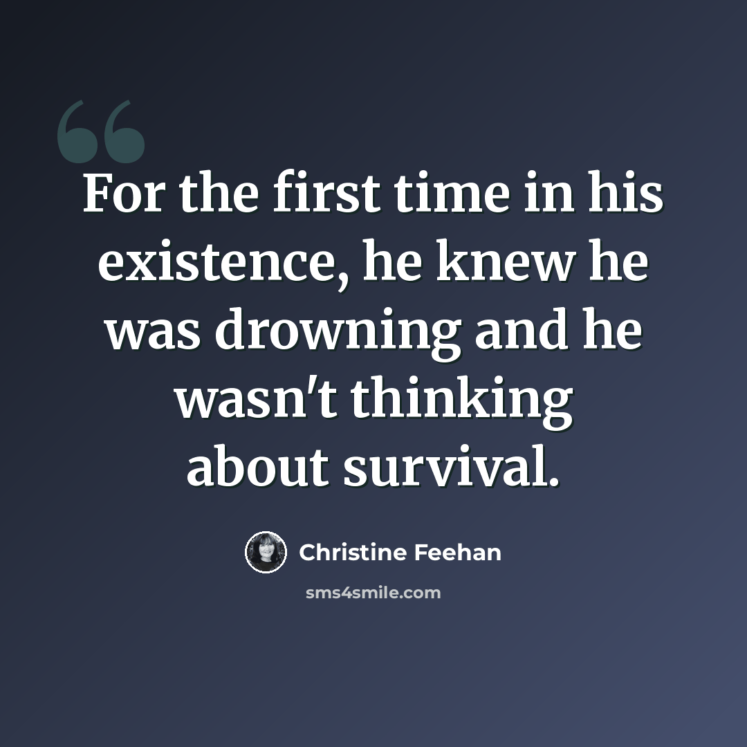 “For the first time in his existence, he knew he was drowning and he wasn't thinking about survival.” quote by Christine Feehan