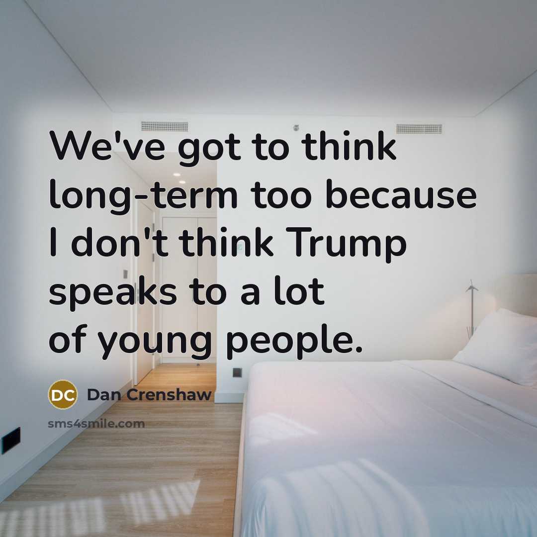 “We've got to think long-term too because I don't think Trump speaks to a lot of young people.” quote by Dan Crenshaw