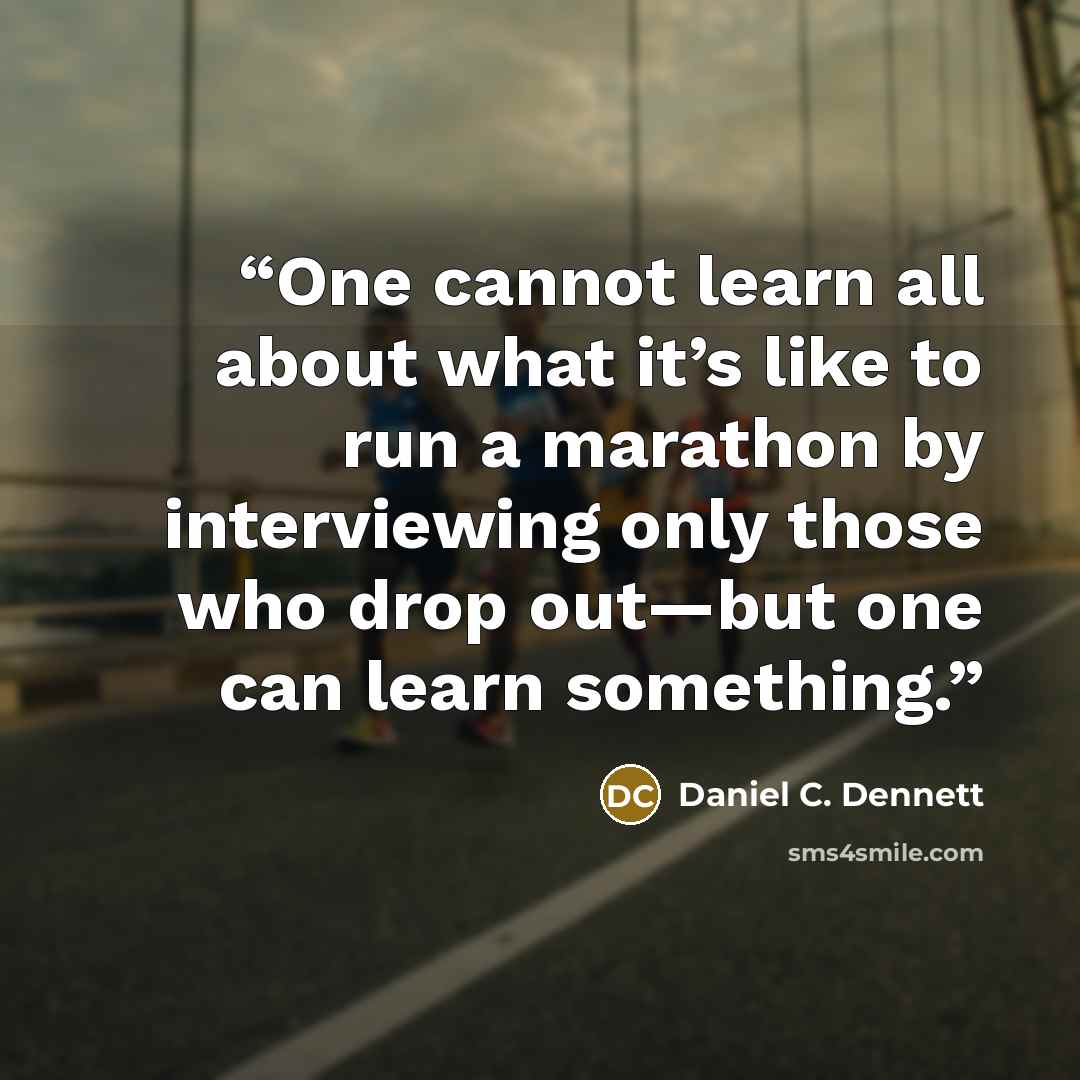 “One cannot learn all about what it’s like to run a marathon by interviewing only those who drop out—but one can learn something.” quote by Daniel C. Dennett