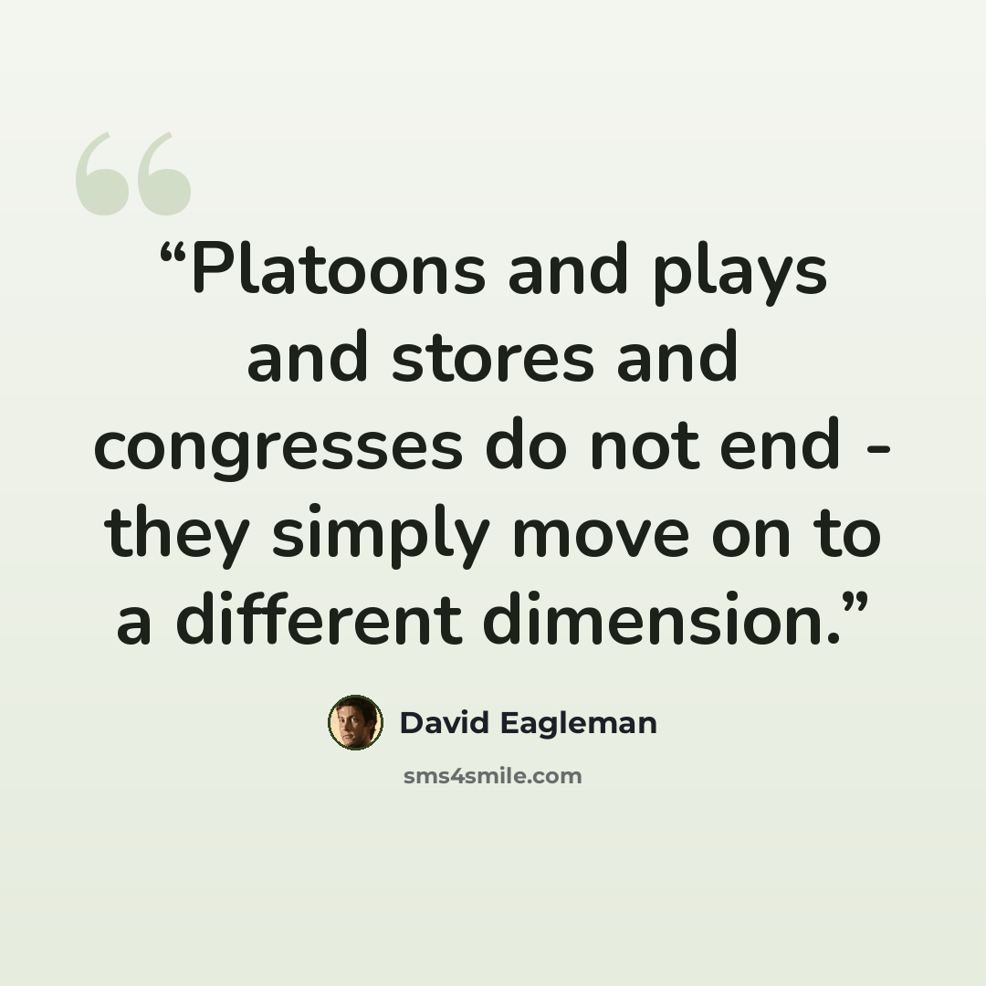 “Platoons and plays and stores and congresses do not end - they simply move on to a different dimension.” quote by David Eagleman