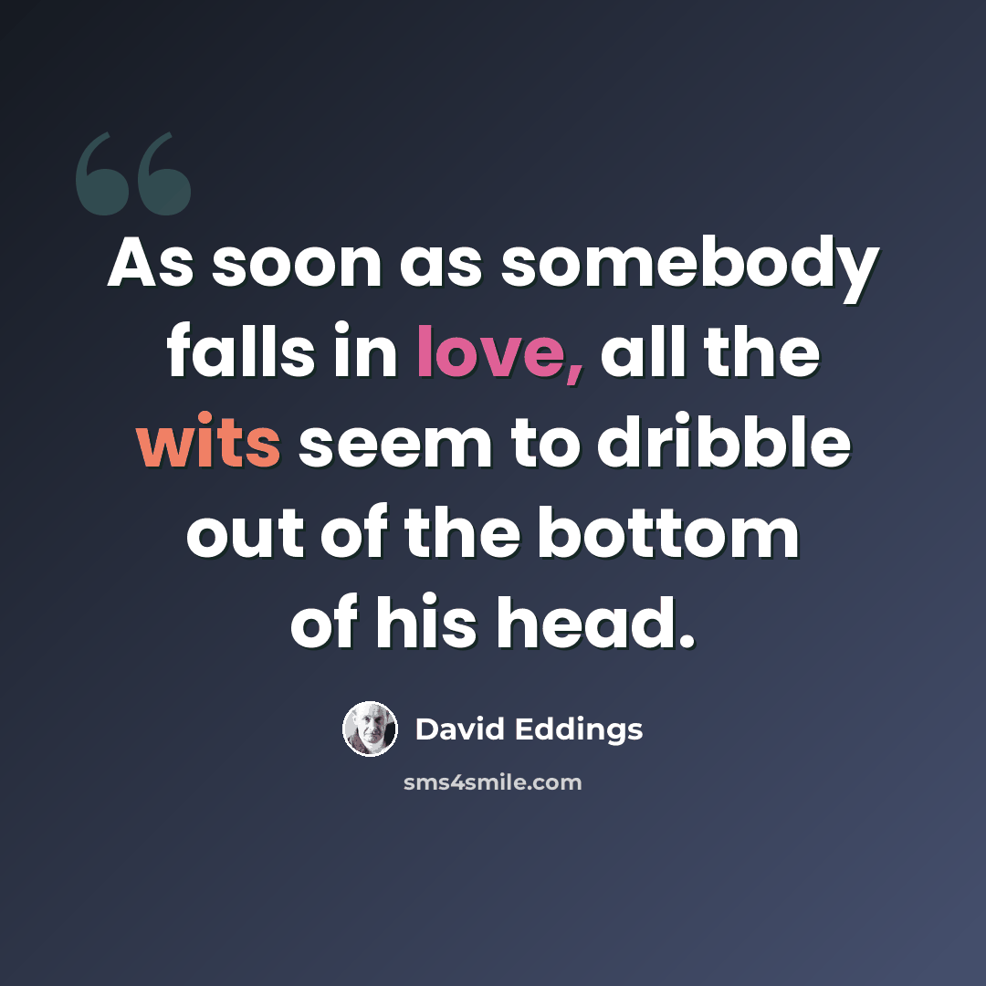 “As soon as somebody falls in love, all the wits seem to dribble out of the bottom of his head.” quote by David Eddings