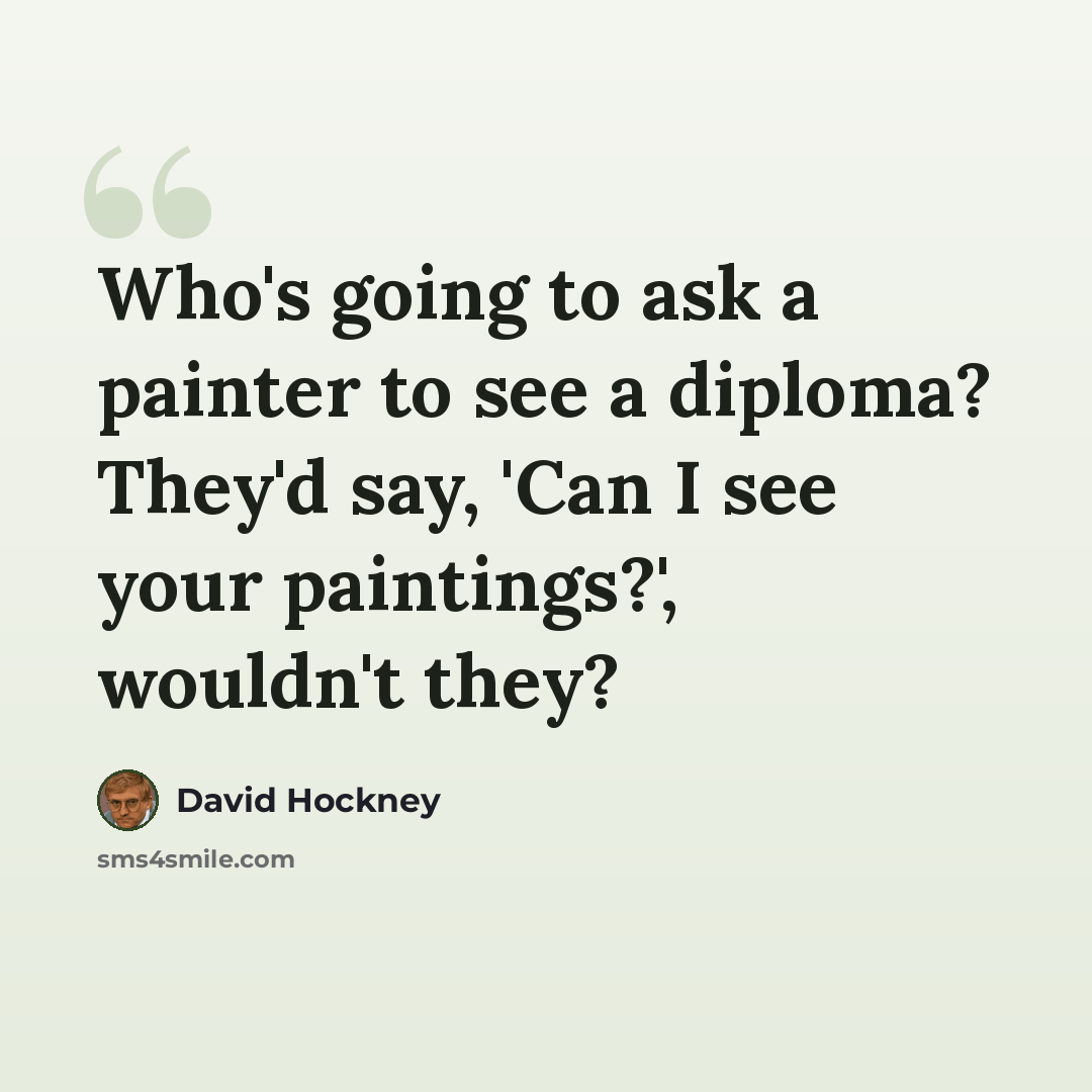 “Who's going to ask a painter to see a diploma? They'd say, 'Can I see your paintings?', wouldn't they?” quote by David Hockney