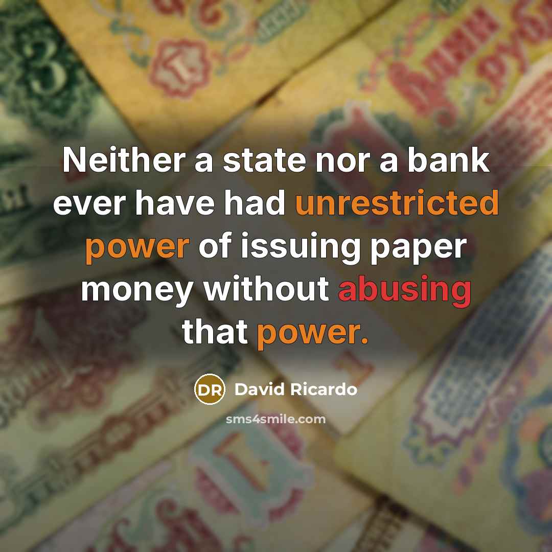 “Neither a state nor a bank ever have had unrestricted power of issuing paper money without abusing that power.” quote by David Ricardo