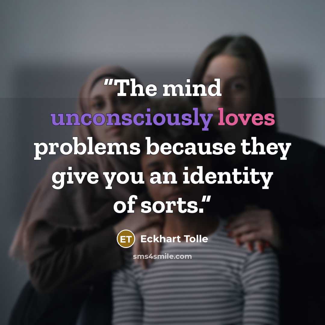 “The mind unconsciously loves problems because they give you an identity of sorts.” quote by Eckhart Tolle