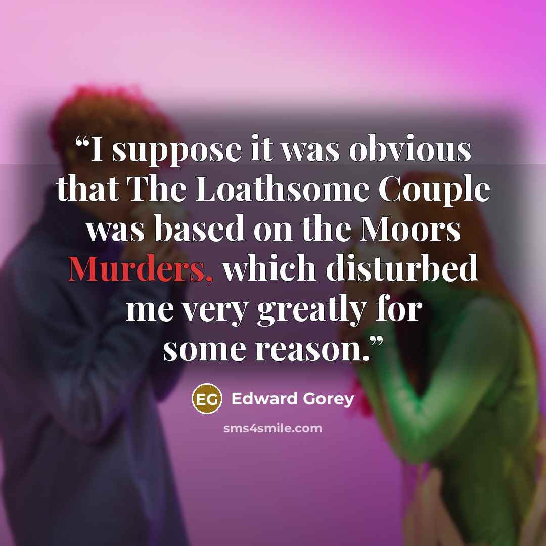 “I suppose it was obvious that The Loathsome Couple was based on the Moors Murders, which disturbed me very greatly for some reason.” quote by Edward Gorey