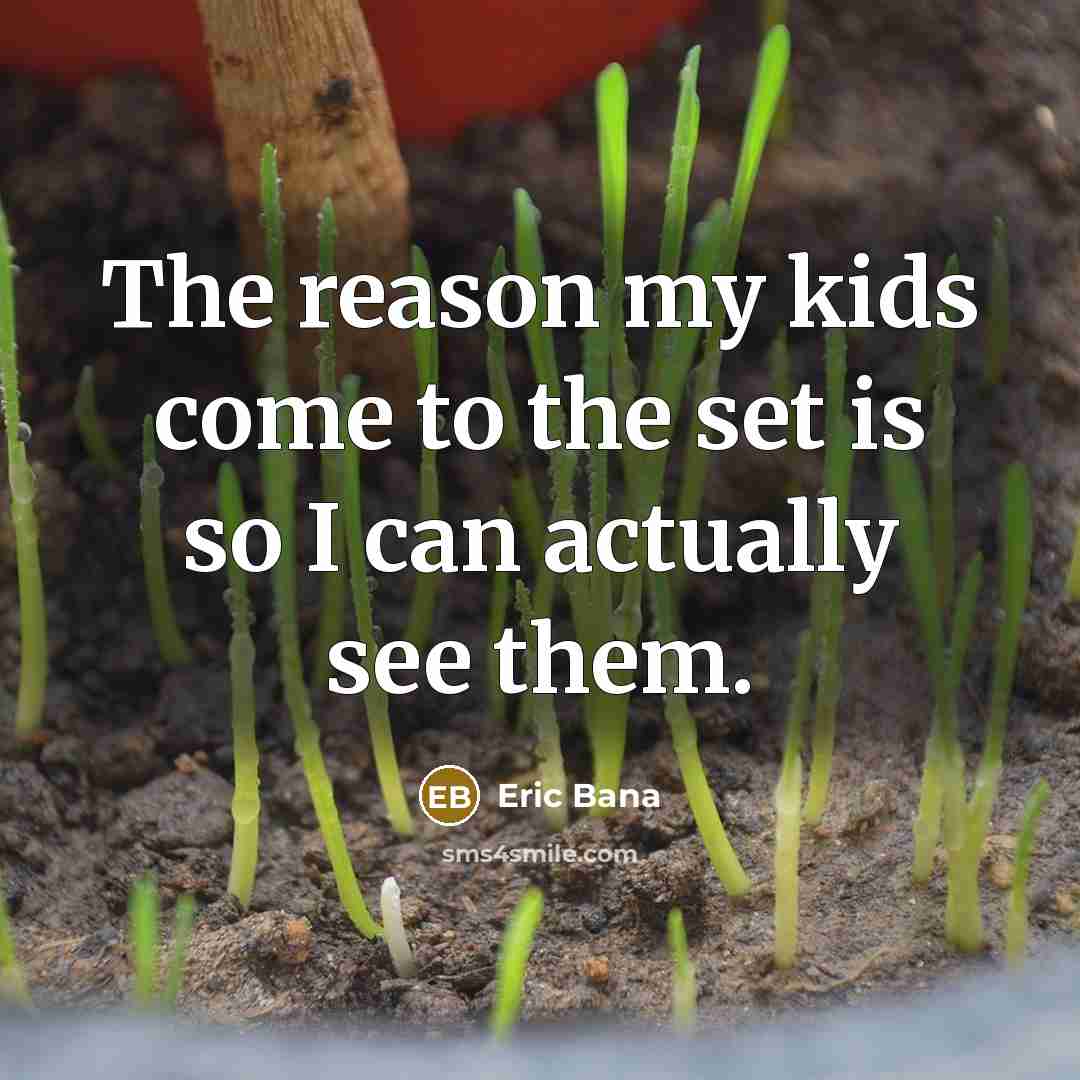 “The reason my kids come to the set is so I can actually see them.” quote by Eric Bana