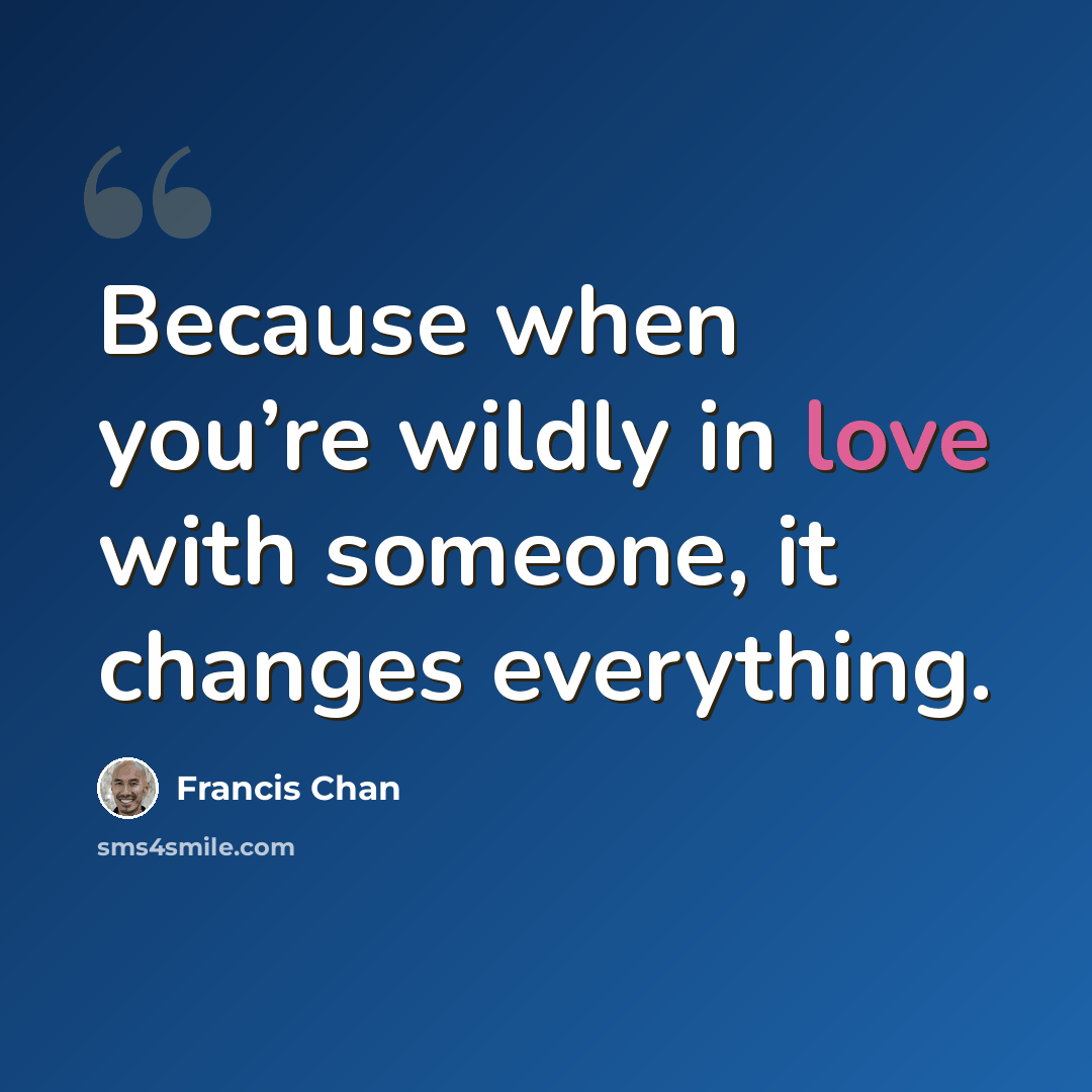 “Because when you’re wildly in love with someone, it changes everything.” quote by Francis Chan