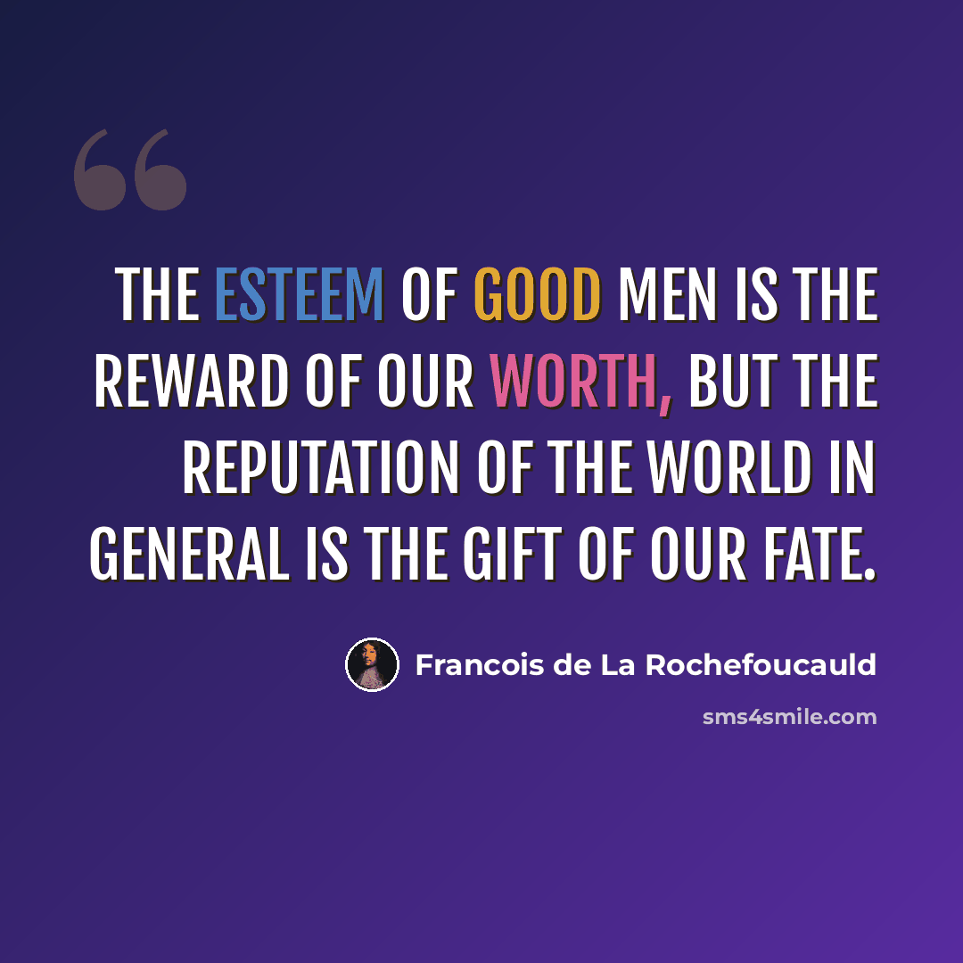 “The esteem of good men is the reward of our worth, but the reputation of the world in general is the gift of our fate.” quote by Francois de La Rochefoucauld