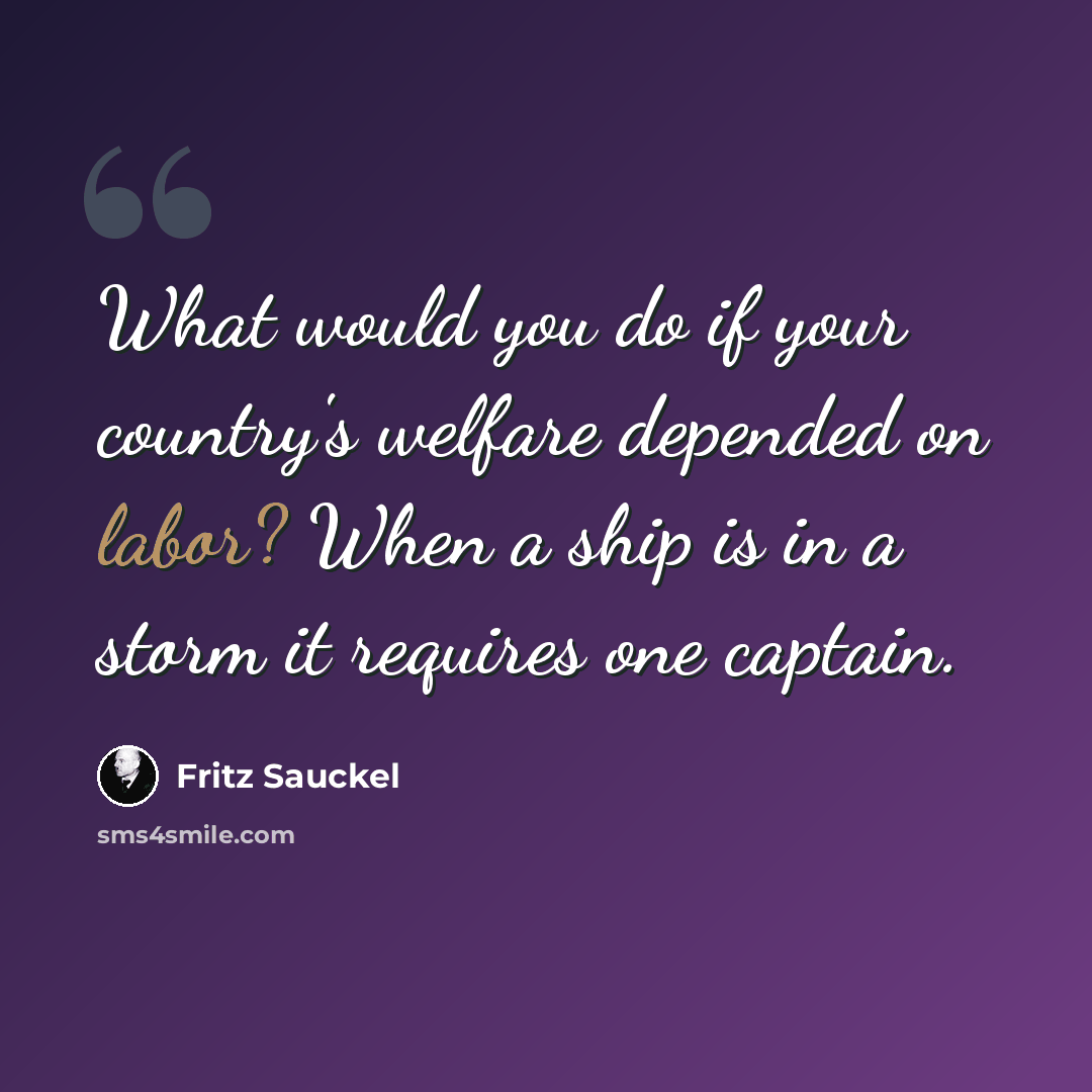 “What would you do if your country's welfare depended on labor? When a ship is in a storm it requires one captain.” quote by Fritz Sauckel