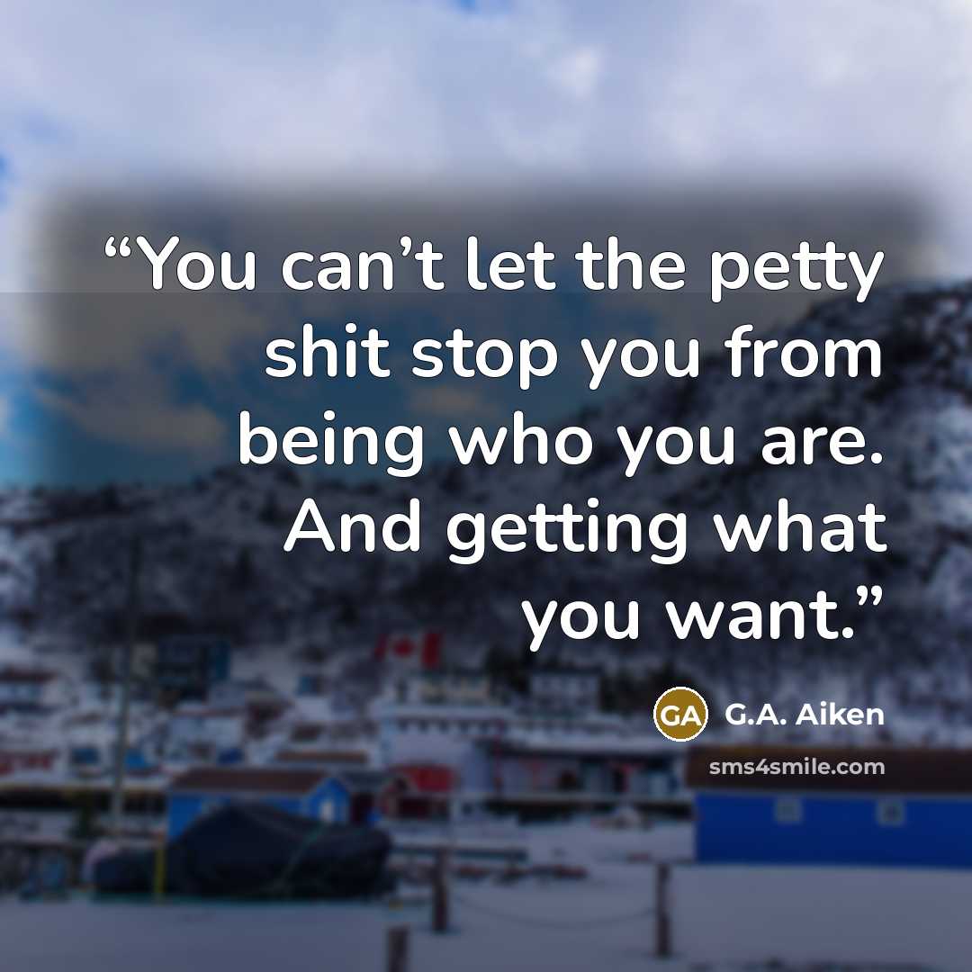 “You can’t let the petty shit stop you from being who you are. And getting what you want.” quote by G.A. Aiken