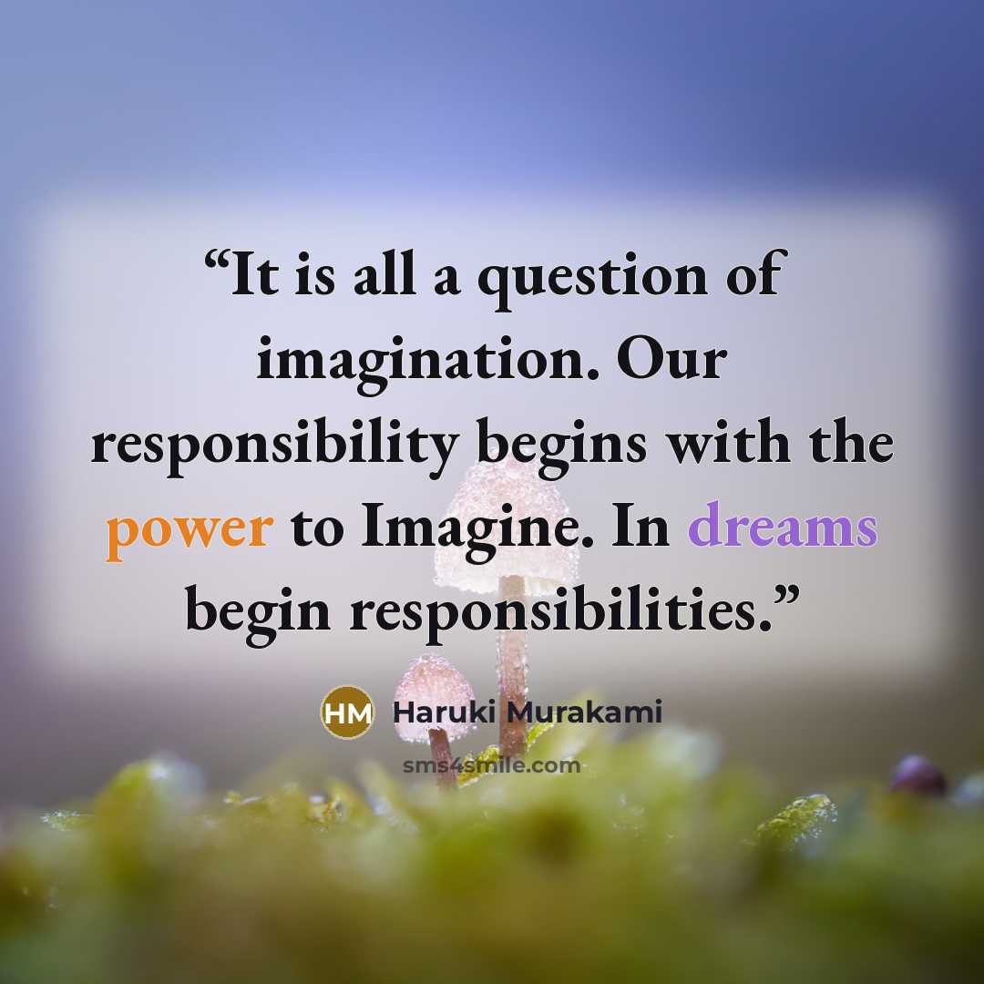 “It is all a question of imagination. Our responsibility begins with the power to Imagine. In dreams begin responsibilities.” quote by Haruki Murakami