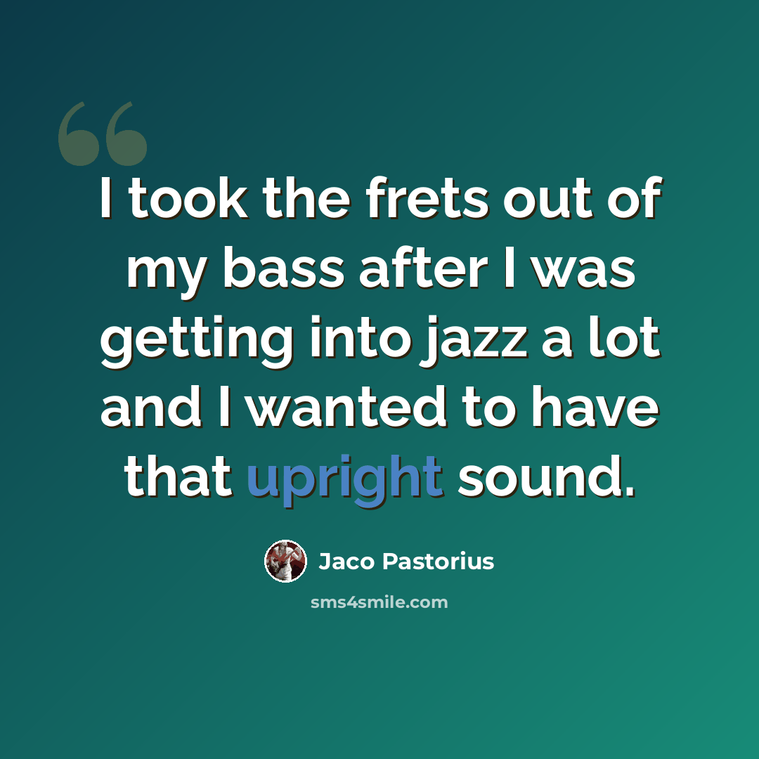 “I took the frets out of my bass after I was getting into jazz a lot and I wanted to have that upright sound.” quote by Jaco Pastorius