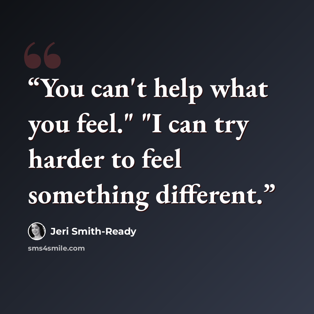 “You can't help what you feel." "I can try harder to feel something different.” quote by Jeri Smith-Ready